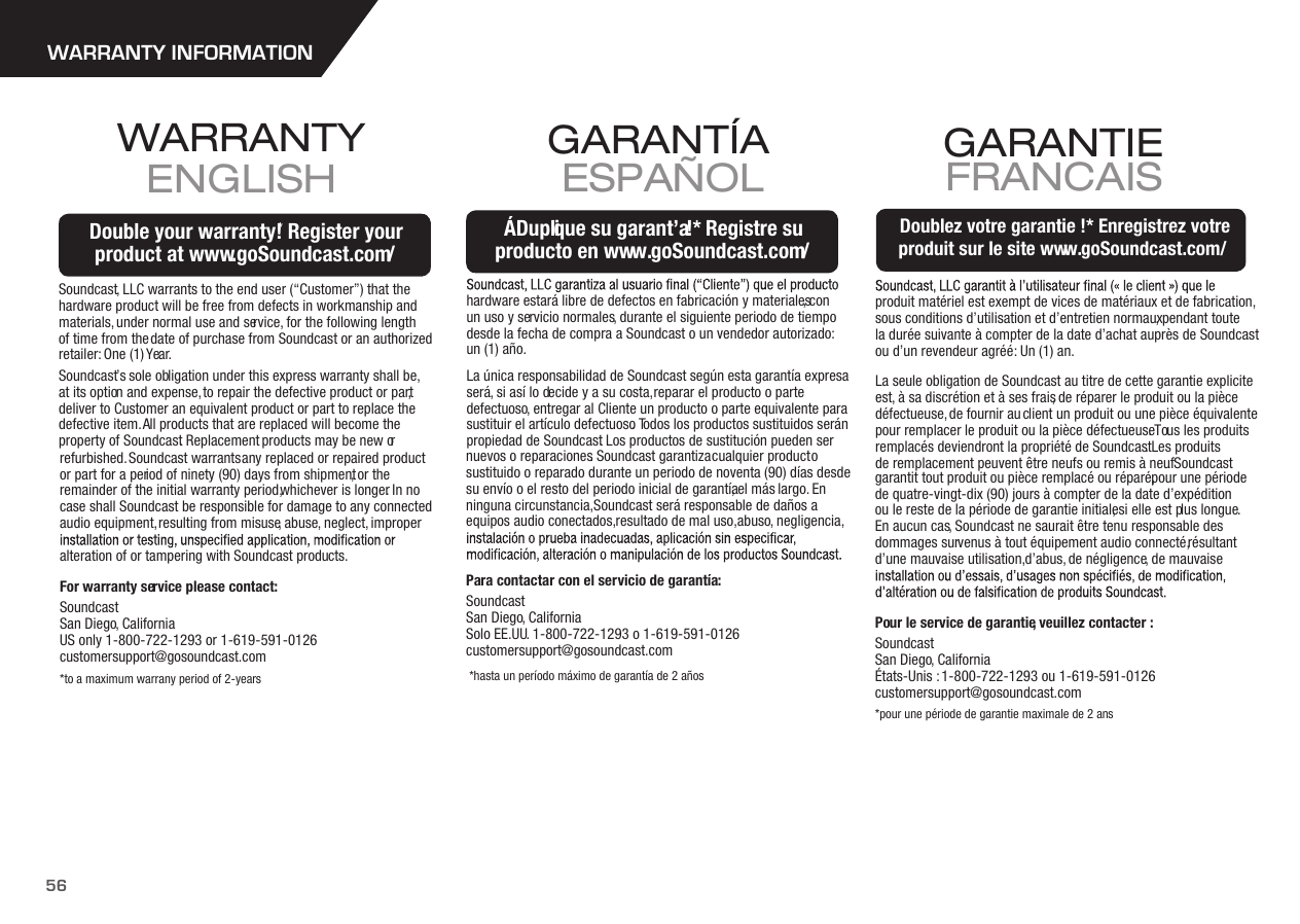 56WARRANTY INFORMATIONSoundcast, LLC warrants to the end user (“Customer”) that thehardware product will be free from defects in workmanship andmaterials, under normal use and service, for the following lengthof time from the date of purchase from Soundcast or an authorized retailer: One (1) Year.Soundcast’s sole obligation under this express warranty shall be,at its option and expense, to repair the defective product or part, deliver to Customer an equivalent product or part to replace thedefective item. All products that are replaced will become the property of Soundcast. Replacement products may be new or refurbished. Soundcast warrants any replaced or repaired product or part for a period of ninety (90) days from shipment, or the remainder of the initial warranty period, whichever is longer. In no case shall Soundcast be responsible for damage to any connectedaudio equipment, resulting from misuse, abuse, neglect, improper alteration of or tampering with Soundcast products.For warranty service please contact:Soundcast San Diego, CaliforniaUS only 1-800-722-1293 or 1-619-591-0126customersupport@gosoundcast.com*to a maximum warrany period of 2-yearsWARRANTY ENGLISHDouble your warranty!* Register yourproduct at www.goSoundcast.com/Double your warranty!* Register yourproduct at www.goSoundcast.com/ hardware estará libre de defectos en fabricación y materiales, con un uso y servicio normales, durante el siguiente periodo de tiempo desde la fecha de compra a Soundcast o un vendedor autorizado: un (1) año.La única responsabilidad de Soundcast según esta garantía expresa será, si así lo decide y a su costa, reparar el producto o parte defectuoso, entregar al Cliente un producto o parte equivalente para sustituir el artículo defectuoso. Todos los productos sustituidos serán propiedad de Soundcast. Los productos de sustitución pueden ser nuevos o reparaciones. Soundcast garantiza cualquier producto sustituido o reparado durante un periodo de noventa (90) días desde su envío o el resto del periodo inicial de garantía, el más largo. En ninguna circunstancia, Soundcast será responsable de daños a equipos audio conectados, resultado de mal uso, abuso, negligencia,Para contactar con el servicio de garantía:Soundcast San Diego, CaliforniaSolo EE.UU. 1-800-722-1293 o 1-619-591-0126 customersupport@gosoundcast.com *hasta un período máximo de garantía de 2 añosGARANTÍA ESPAÑOLÁDuplique su garant’a!* Registre suproducto en www.goSoundcast.com/ÁDuplique su garant’a!* Registre suproducto en www.goSoundcast.com/produit matériel est exempt de vices de matériaux et de fabrication,sous conditions d’utilisation et d’entretien normaux, pendant toute la durée suivante à compter de la date d’achat auprès de Soundcastou d’un revendeur agréé : Un (1) an.La seule obligation de Soundcast au titre de cette garantie expliciteest, à sa discrétion et à ses frais, de réparer le produit ou la piècedéfectueuse, de fournir au client un produit ou une pièce équivalentepour remplacer le produit ou la pièce défectueuse. Tous les produitsremplacés deviendront la propriété de Soundcast. Les produitsde remplacement peuvent être neufs ou remis à neuf. Soundcast garantit tout produit ou pièce remplacé ou réparé, pour une périodede quatre-vingt-dix (90) jours à compter de la date d’expédition ou le reste de la période de garantie initiale, si elle est plus longue. En aucun cas, Soundcast ne saurait être tenu responsable desdommages survenus à tout équipement audio connecté, résultantd’une mauvaise utilisation, d’abus, de négligence, de mauvaise Pour le service de garantie, veuillez contacter :Soundcast San Diego, CaliforniaÉtats-Unis : 1-800-722-1293 ou 1-619-591-0126customersupport@gosoundcast.com*pour une période de garantie maximale de 2 ansGARANTIE FRANCAISDoublez votre garantie !* Enregistrez votre produit sur le site www.goSoundcast.com/