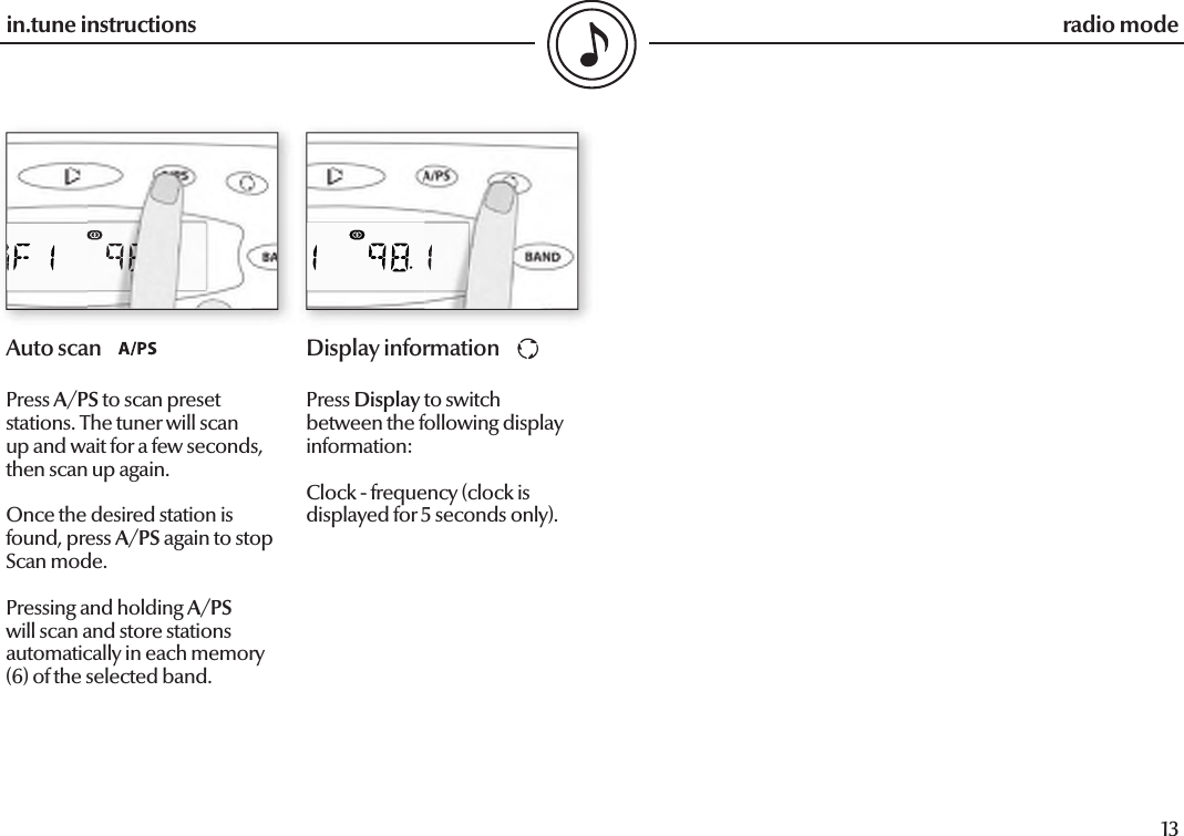  12in.tune instructions13in.tune instructionsAuto scanPress A/PS to scan preset stations. The tuner will scan up and wait for a few seconds, then scan up again.Once the desired station is found, press A/PS again to stop Scan mode.Pressing and holding A/PS will scan and store stations automatically in each memory (6) of the selected band. Display informationPress Display to switch between the following display information:Clock - frequency (clock is displayed for 5 seconds only).radio mode