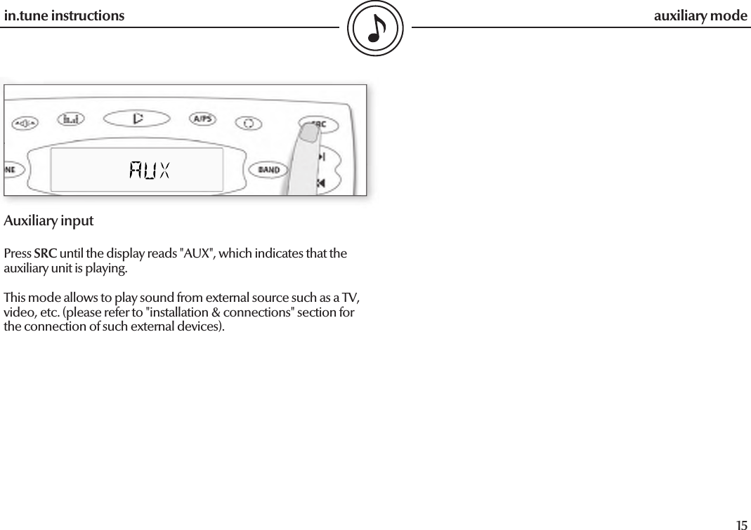  14in.tune instructions15in.tune instructions auxiliary modeAuxiliary inputPress SRC until the display reads &quot;AUX&quot;, which indicates that the auxiliary unit is playing.This mode allows to play sound from external source such as a TV, video, etc. (please refer to &quot;installation &amp; connections&quot; section for the connection of such external devices).