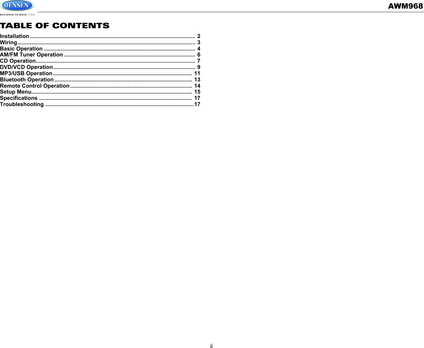 AWM968iiTABLE OF CONTENTSInstallation........................................................................................................... 2Wiring................................................................................................................... 3Basic Operation .................................................................................................. 4AM/FM Tuner Operation ..................................................................................... 6CD Operation....................................................................................................... 7DVD/VCD Operation............................................................................................ 9MP3/USB Operation.......................................................................................... 11Bluetooth Operation ......................................................................................... 13Remote Control Operation............................................................................... 14Setup Menu........................................................................................................ 15Specifications ................................................................................................... 17Troubleshooting ................................................................................................17