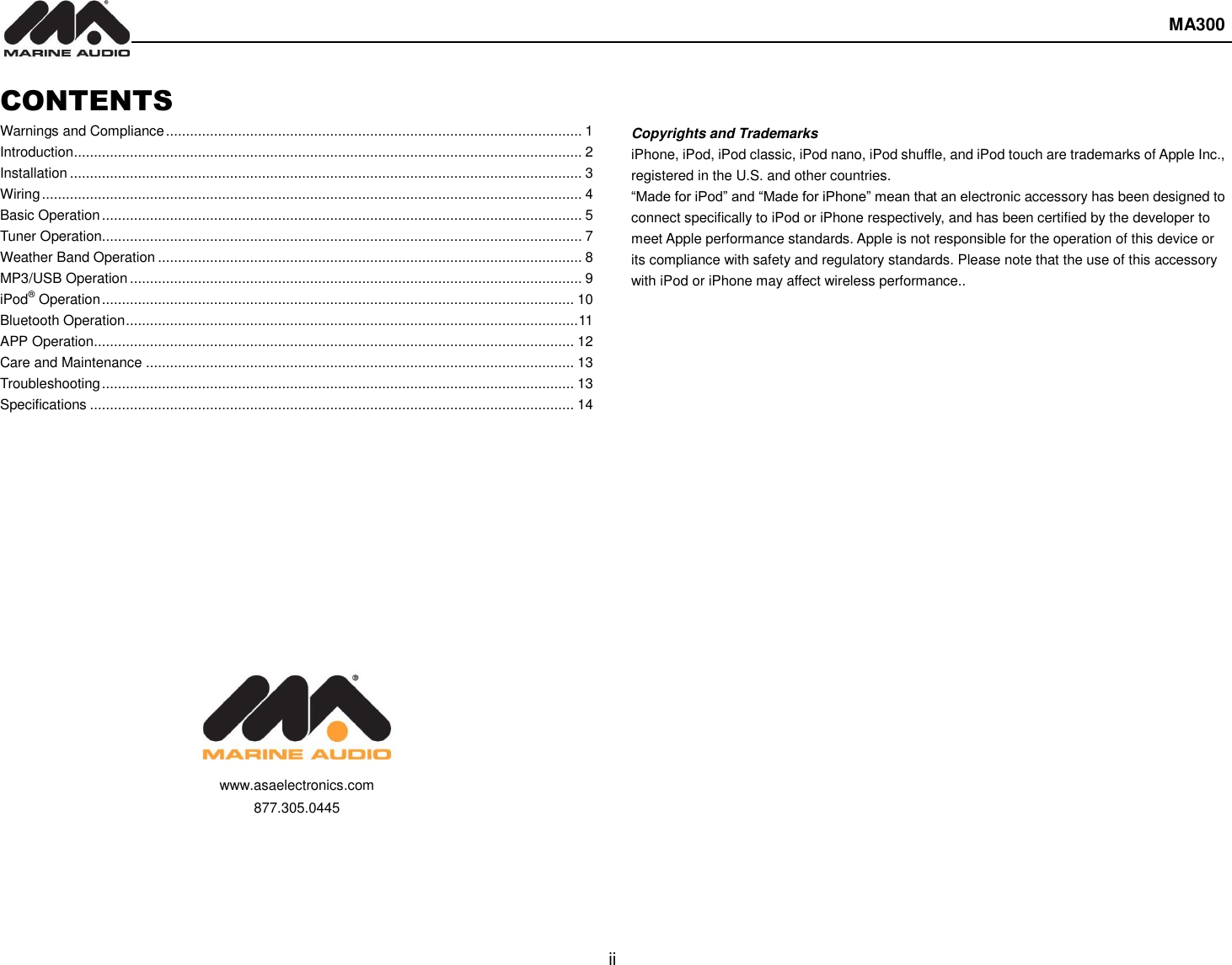  MA300  ii  CONTENTS Warnings and Compliance ........................................................................................................ 1 Introduction ............................................................................................................................... 2 Installation ................................................................................................................................ 3 Wiring ....................................................................................................................................... 4 Basic Operation ........................................................................................................................ 5 Tuner Operation........................................................................................................................ 7 Weather Band Operation .......................................................................................................... 8 MP3/USB Operation ................................................................................................................. 9 iPod® Operation ...................................................................................................................... 10 Bluetooth Operation ................................................................................................................. 11 APP Operation ........................................................................................................................ 12 Care and Maintenance ........................................................................................................... 13 Troubleshooting ...................................................................................................................... 13 Specifications ......................................................................................................................... 14              www.asaelectronics.com 877.305.0445        Copyrights and Trademarks iPhone, iPod, iPod classic, iPod nano, iPod shuffle, and iPod touch are trademarks of Apple Inc., registered in the U.S. and other countries.   “Made for iPod” and “Made for iPhone” mean that an electronic accessory has been designed to connect specifically to iPod or iPhone respectively, and has been certified by the developer to meet Apple performance standards. Apple is not responsible for the operation of this device or its compliance with safety and regulatory standards. Please note that the use of this accessory with iPod or iPhone may affect wireless performance..