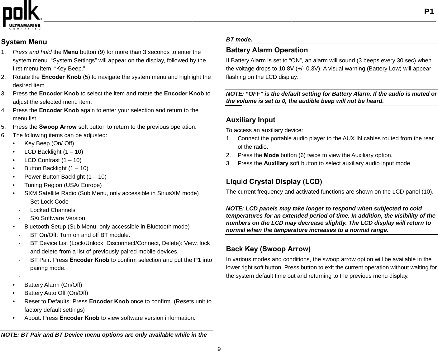    System Menu1.  Press and hosystem menufirst menu ite2. Rotate the Edesired item3. Press the Enadjust the se4. Press the Enmenu list. 5. Press the Sw6. The following• Key Bee• LCD Ba• LCD Co• Button B• Power B• Tuning R• SXM Sa- Set Lo- Locke- SXi S• Bluetoot- BT On- BT Deand d- BT Papairin-  • Battery A• Battery A• Reset tofactory d• About: P NOTE: BT Pair au old the Menu buttonu. “System Settingsem, “Key Beep.” Encoder Knob (5) to. ncoder Knob to selelected menu item. ncoder Knob againwoop Arrow soft bug items can be adjuep (On/ Off) acklight (1 – 10) ontrast (1 – 10) Backlight (1 – 10) Button Backlight (1 –Region (USA/ Europatellite Radio (Sub Mock Code ed Channels oftware Version    th Setup (Sub Menun/Off: Turn on and oevice List (Lock/Unlelete from a list of pair: Press Encoder g mode. Alarm (On/Off) Auto Off (On/Off) o Defaults: Press Endefault settings) Press Encoder Knoand BT Device menn (9) for more than 3s” will appear on theo navigate the systelect the item and rotn to enter your selecutton to return to theusted: – 10) pe) Menu, only accessibu, only accessible inoff BT module. ock, Disconnect/Copreviously paired mKnob to confirm sencoder Knob once ob to view software nu options are onl3 seconds to enter e display, followed bem menu and highlitate the Encoder Kction and return to the previous operationble in SiriusXM modn Bluetooth mode)onnect, Delete): Viewobile devices. election and put the to confirm. (Resetsversion informationly available while i9 the by the ght the Knob to he n. de) w, lock P1 into s unit to n. in the BT moBatteIf Battethe voflashin NOTEthe vo AuxilTo acc1. Cof2. Pr3. Pr LiquiThe cu NOTEtempenumbnorma BackIn varilower rthe sysode. ery Alarm Operaery Alarm is set to “Oltage drops to 10.8Vng on the LCD displaE: “OFF” is the defaolume is set to 0, thliary Input cess an auxiliary devonnect the portablef the radio. ress the Mode buttoress the Auxiliary sid Crystal Displurrent frequency andE: LCD panels may eratures for an exteers on the LCD maal when the temperk Key (Swoop Aous modes and conright soft button. Prestem default time ouation ON”, an alarm will sV (+/- 0.3V). A visuaay. ault setting for Bathe audible beep wvice:  audio player to theon (6) twice to view soft button to select lay (LCD) d activated functiontake longer to resended period of timay decrease slightrature increases toArrow) nditions, the swoop ess button to exit theut and returning to tsound (3 beeps eveal warning (Battery Lttery Alarm. If the awill not be heard. e AUX IN cables routhe Auxiliary optionauxiliary audio inpuns are shown on thespond when subjecme. In addition, thetly. The LCD displao a normal range.arrow option will bee current operation the previous menu d P1 ry 30 sec) when Low) will appear audio is muted or uted from the rear n. ut mode. e LCD panel (10). cted to cold e visibility of the ay will return to e available in the without waiting for display. 