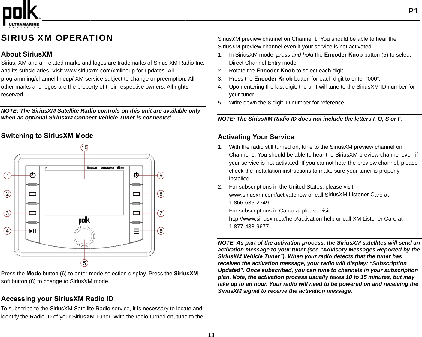    SIRIUS X About SiriusXSirius, XM and aland its subsidiariprogramming/chaother marks and reserved.  NOTE: The Siriuwhen an optiona Switching to                Press the Mode bsoft button (8) to  Accessing yoTo subscribe to thidentify the RadioXM OPERATXM ll related marks andes. Visit www.siriusannel lineup/ XM selogos are the propeusXM Satellite Radal SiriusXM ConneSiriusXM Modebutton (6) to enter mchange to SiriusXMour SiriusXM Rhe SiriusXM Satellito ID of your SiriusXMTION d logos are trademasxm.com/xmlineup fervice subject to chaerty of their respectivdio controls on thisect Vehicle Tuner ie mode selection dispM mode. adio ID te Radio service, it iM Tuner. With the rarks of Sirius XM Rafor updates. All ange or preemption.ve owners. All rights unit are availableis connected. play. Press the Sirius necessary to locaadio turned on, tune13 adio Inc. . All s e only usXM ate and e to the SiriusXSiriusX1. InD2. R3. Pr4. Uyo5. W NOTE Activ1. WCyochin2. Foww1-Foht1-NOTEactivaSiriusreceivUpdatplan. Ntake uSirius   XM preview channeXM preview channe SiriusXM mode, prirect Channel Entryotate the Encoder ress the Encoder Kpon entering the lasour tuner. Write down the 8 digiE: The SiriusXM Ravating Your ServWith the radio still turhannel 1. You shouour service is not acheck the installationstalled. or subscriptions in tww.siriusxm.com/ac-866-635-2349. or subscriptions in Cttp://www.siriusxm.c-877-438-9677 E: As part of the acation message to yXM Vehicle Tuner”ved the activation mted”. Once subscriNote, the activatioup to an hour. YourXM signal to receiel on Channel 1. Youel even if your servicress and hold the Enmode. Knob to select eachKnob button for eacst digit, the unit will tit ID number for refeadio ID does not invice rned on, tune to the ld be able to hear thctivated. If you cann instructions to makhe United States, pctivatenow or call SCanada, please visitca/help/activation-hetivation process, tyour tuner (see “Ad”). When your radimessage, your radibed, you can tunen process usually r radio will need toive the activation mu should be able to ce is not activated.ncoder Knob buttoh digit. ch digit to enter “000tune to the SiriusXMerence. clude the letters I,SiriusXM preview che SiriusXM previewnot hear the previewke sure your tuner isplease visit iriusXM Listener Cat elp or call XM Listenthe SiriusXM satelldvisory Messages io detects that the dio will display: “Se to channels in yoytakes 10 to 15 mino be powered on anmessage.  P1 hear the   on (5) to select 0”. M ID number for  O, S or F. channel on w channel even if w channel, please s properly are at ner Care at lites will send an Reported by the tuner has Subscription our subscription nutes, but may nd receiving the 