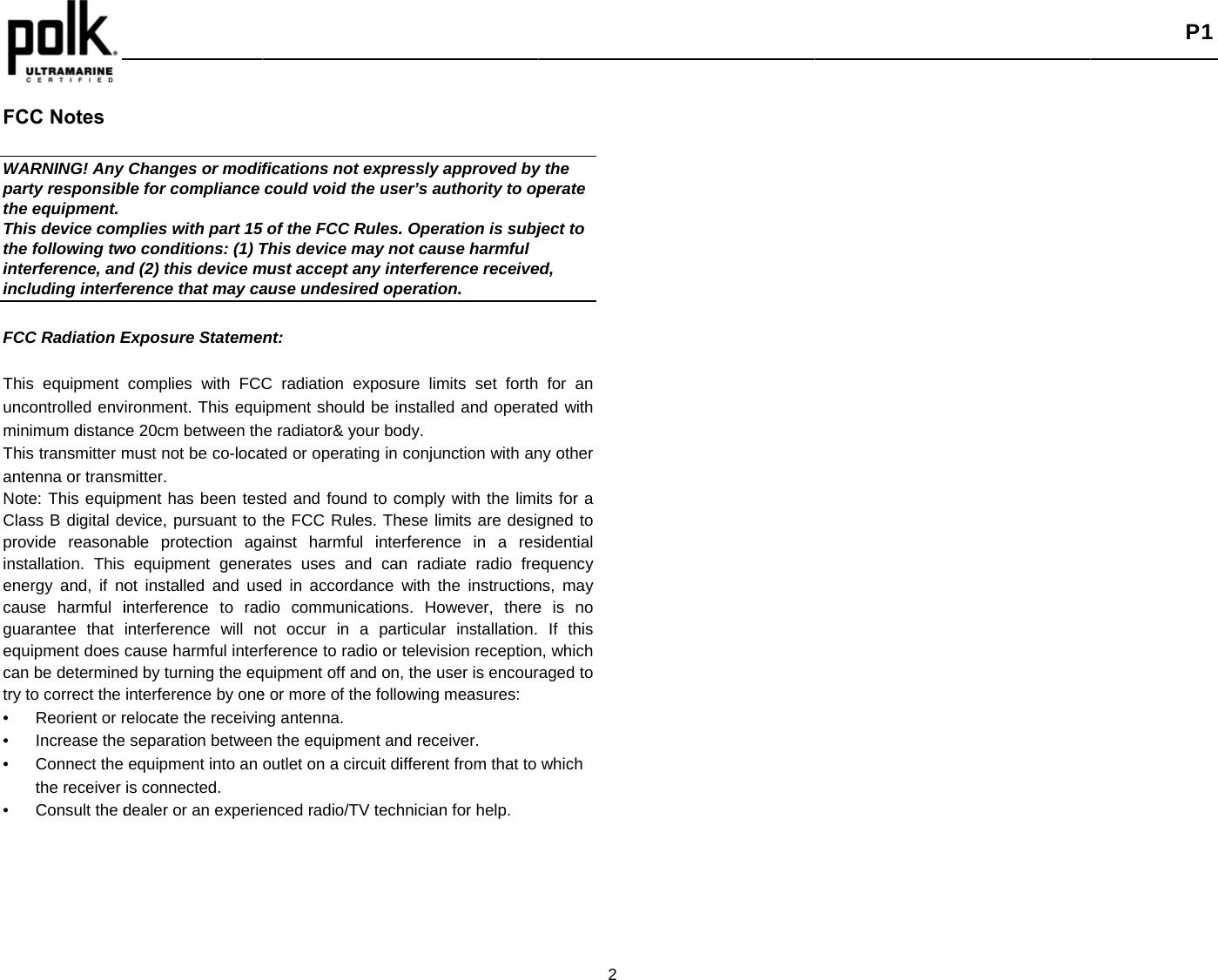    FCC Notes  WARNING! Any party responsibthe equipment. This device comthe following twinterference, anincluding interfe FCC Radiation E This equipment uncontrolled envminimum distancThis transmitter mantenna or transmNote: This equipClass B digital dprovide reasonainstallation. This energy and, if nocause harmful iguarantee that equipment does can be determinetry to correct the • Reorient or r• Increase the• Connect the the receiver• Consult the dyChanges or modifble for compliance  mplies with part 15 wo conditions: (1) Td (2) this device merence that may caExposure Statemecomplies with FCCironment. This equce 20cm between thmust not be co-locamitter.  ment has been tesevice, pursuant to able protection ag equipment generaot installed and usinterference to radinterference will ncause harmful intered by turning the eqinterference by onerelocate the receivine separation betweeequipment into an is connected. dealer or an experiefications not exprecould void the use5of the FCC Rules.This device may nomust accept any inause undesired opnt:   C radiation exposuipment should be ine radiator&amp; your boated or operating in sted and found to cthe FCC Rules. Thainst harmful inteates uses and cansed in accordance dio communicationot occur in a parrference to radio or quipment off and one or more of the follong antenna. en the equipment anoutlet on a circuit dienced radio/TV techessly approved byer’s authority to op. Operation is subjot cause harmful terference receiveperation.  ure limits set forth nstalled and operatody.   conjunction with ancomply with the limihese limits are desigerference in a resn radiate radio frewith the instructions. However, thererticular installation. television reception, the user is encourowing measures:   nd receiver. ifferent from that to hnician for help. 2 y the perate ject to ed, for an ted with ny other its for a gned to sidential equency ns, may e is no If this n, which raged to which  P1 