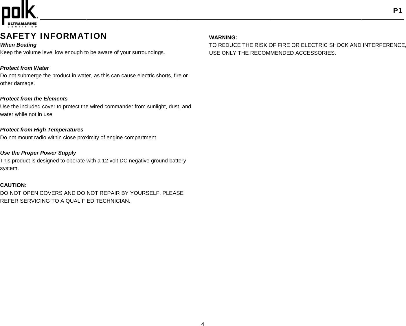    SAFETY When BoatingKeep the volume Protect from WaDo not submergeother damage.  Protect from theUse the included water while not in Protect from HigDo not mount rad Use the Proper PThis product is desystem.  CAUTION: DO NOT OPEN CREFER SERVIC          INFORMATe level low enough toater e the product in watee Elements cover to protect then use.     gh Temperatures dio within close proxPower Supply esigned to operate COVERS AND DO ING TO A QUALIFITION o be aware of your er, as this can cause wired commanderximity of engine comwith a 12 volt DC neNOT REPAIR BY YED TECHNICIAN.surroundings. se electric shorts, firr from sunlight, dustmpartment. egative ground battYOURSELF. PLEAS4 re or t, and tery SE WARNTO REUSE ONING: EDUCE THE RISK OONLY THE RECOMOF FIRE OR ELECTMMENDED ACCESS TRIC SHOCK AND SORIES.  P1 INTERFERENCE, 