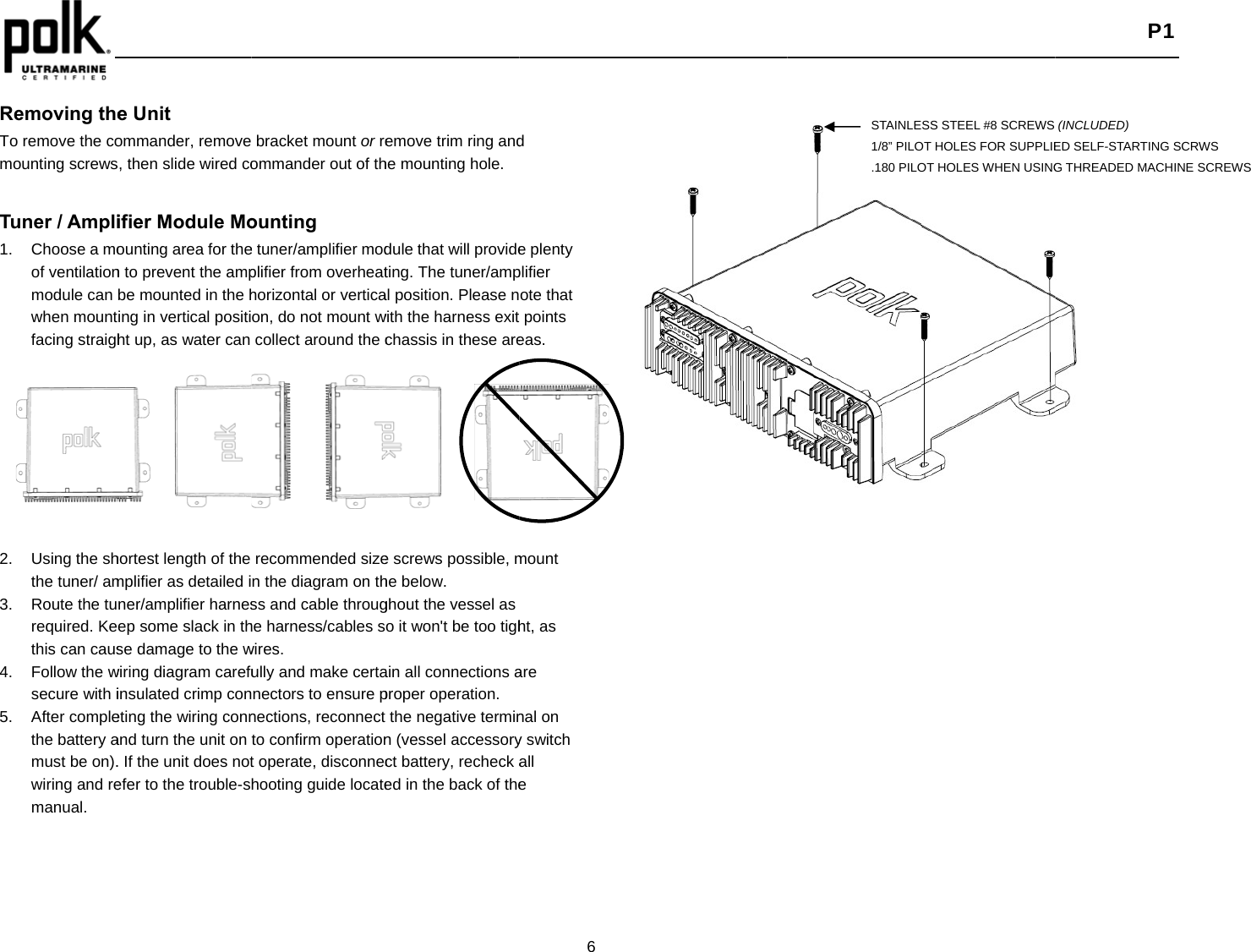    Removing theTo remove the comounting screws Tuner / Ampli1.  Choose a moof ventilationmodule can when mountfacing straigh 2.  Using the shthe tuner/ am3.  Route the turequired. Kethis can caus4. Follow the wsecure with i5. After complethe battery amust be on).wiring and remanual.     e Unit   ommander, remove s, then slide wired coifier Module Moounting area for then to prevent the ampbe mounted in the hing in vertical positiht up, as water can hortest length of the mplifier as detailed iner/amplifier harnesep some slack in thse damage to the wwiring diagram carefuinsulated crimp coneting the wiring connand turn the unit on . If the unit does notefer to the trouble-sbracket mount or reommander out of thounting e tuner/amplifier modplifier from overheathorizontal or verticaon, do not mount wcollect around the crecommended sizen the diagram on thss and cable throughe harness/cables swires. ully and make certanectors to ensure pnections, reconnect to confirm operationt operate, disconnechooting guide locateemove trim ring andhe mounting hole.dule that will provideting. The tuner/ampal position. Please nwith the harness exit chassis in these aree screws possible, mhe below. ghout the vessel as o it won&apos;t be too tighain all connections aproper operation. the negative terminn (vessel accessoryct battery, recheck aed in the back of the6 d e plenty plifier ote that points eas. mount ht, as are nal on y switch all e  STAINLE1/8” PILO.180 PILOSS STEEL #8 SCREWS OT HOLES FOR SUPPLIEOT HOLES WHEN USING P1 (INCLUDED) ED SELF-STARTING SCG THREADED MACHINECRWS E SCREWS 