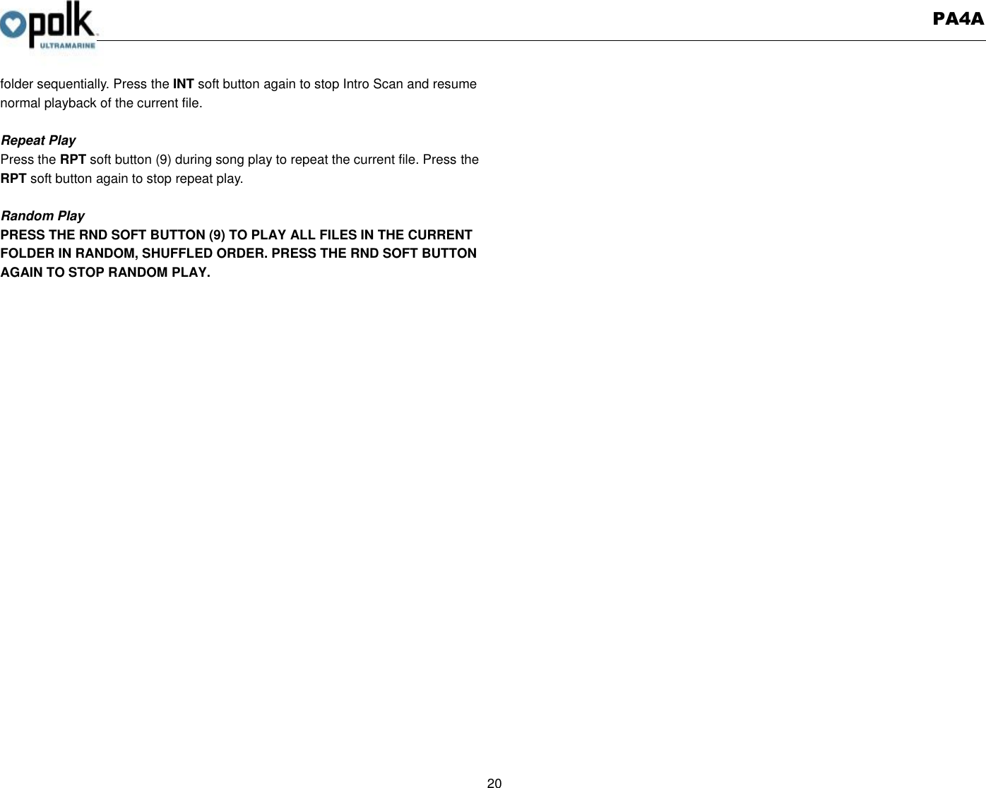   PA4A  20  folder sequentially. Press the INT soft button again to stop Intro Scan and resume normal playback of the current file.  Repeat Play Press the RPT soft button (9) during song play to repeat the current file. Press the RPT soft button again to stop repeat play.  Random Play PRESS THE RND SOFT BUTTON (9) TO PLAY ALL FILES IN THE CURRENT FOLDER IN RANDOM, SHUFFLED ORDER. PRESS THE RND SOFT BUTTON AGAIN TO STOP RANDOM PLAY.