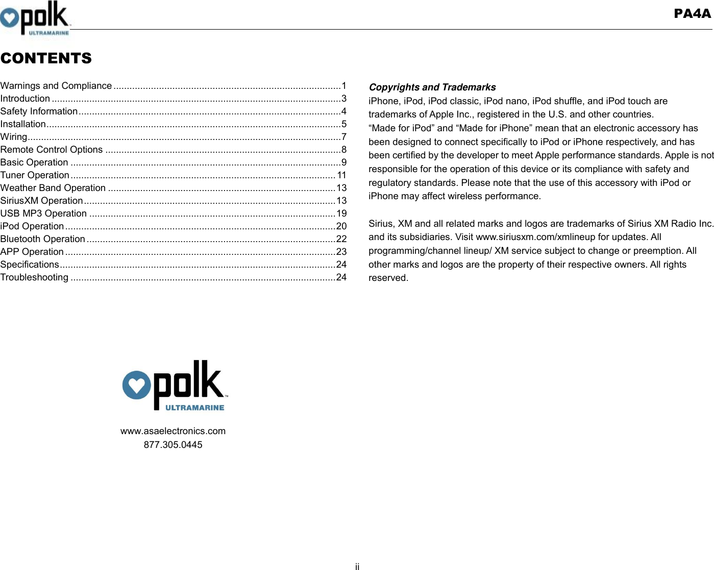   PA4A  ii  CONTENTS  Warnings and Compliance ..................................................................................... 1 Introduction ............................................................................................................ 3 Safety Information .................................................................................................. 4 Installation .............................................................................................................. 5 Wiring ..................................................................................................................... 7 Remote Control Options ........................................................................................ 8 Basic Operation ..................................................................................................... 9 Tuner Operation ................................................................................................... 11 Weather Band Operation ..................................................................................... 13 SiriusXM Operation .............................................................................................. 13 USB MP3 Operation ............................................................................................ 19 iPod Operation ..................................................................................................... 20 Bluetooth Operation ............................................................................................. 22 APP Operation ..................................................................................................... 23 Specifications ....................................................................................................... 24 Troubleshooting ................................................................................................... 24       www.asaelectronics.com 877.305.0445        Copyrights and Trademarks iPhone, iPod, iPod classic, iPod nano, iPod shuffle, and iPod touch are trademarks of Apple Inc., registered in the U.S. and other countries.   “Made for iPod” and “Made for iPhone” mean that an electronic accessory has been designed to connect specifically to iPod or iPhone respectively, and has been certified by the developer to meet Apple performance standards. Apple is not responsible for the operation of this device or its compliance with safety and regulatory standards. Please note that the use of this accessory with iPod or iPhone may affect wireless performance.  Sirius, XM and all related marks and logos are trademarks of Sirius XM Radio Inc. and its subsidiaries. Visit www.siriusxm.com/xmlineup for updates. All programming/channel lineup/ XM service subject to change or preemption. All other marks and logos are the property of their respective owners. All rights reserved.    