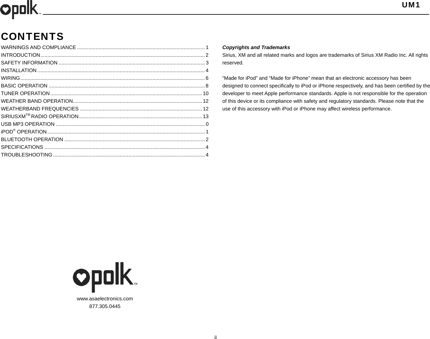   UM1  ii    CONTENTS WARNINGS AND COMPLIANCE .......................................................................................... 1INTRODUCTION  .................................................................................................................... 2SAFETY INFORMATION ....................................................................................................... 3INSTALLATION ...................................................................................................................... 4WIRING .................................................................................................................................. 6BASIC OPERATION .............................................................................................................. 8TUNER OPERATION ........................................................................................................... 10WEATHER BAND OPERATION........................................................................................... 12WEATHERBAND FREQUENCIES ...................................................................................... 12SIRIUSXMTM RADIO OPERATION ....................................................................................... 13USB MP3 OPERATION ......................................................................................................... 0iPOD® OPERATION ............................................................................................................... 1BLUETOOTH OPERATION ................................................................................................... 2SPECIFICATIONS ................................................................................................................. 4TROUBLESHOOTING ........................................................................................................... 4              www.asaelectronics.com 877.305.0445    Copyrights and Trademarks Sirius, XM and all related marks and logos are trademarks of Sirius XM Radio Inc. All rights reserved.  “Made for iPod” and “Made for iPhone” mean that an electronic accessory has been designed to connect specifically to iPod or iPhone respectively, and has been certified by the developer to meet Apple performance standards. Apple is not responsible for the operation of this device or its compliance with safety and regulatory standards. Please note that the use of this accessory with iPod or iPhone may affect wireless performance.     