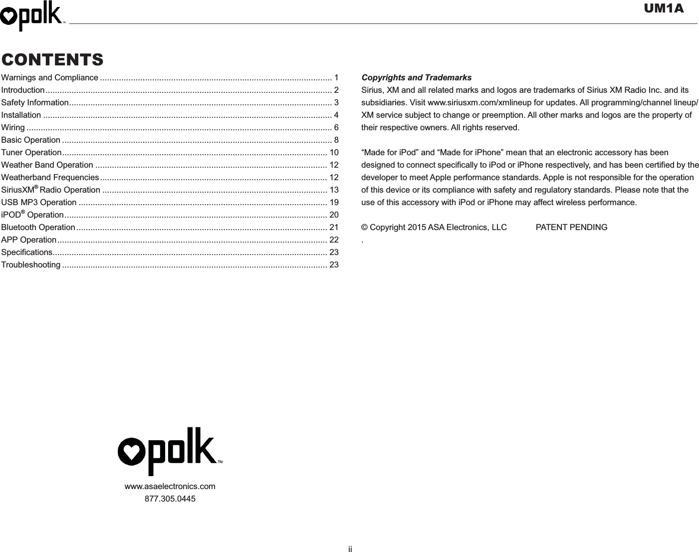   UM1A  ii    CONTENTS Warnings and Compliance .................................................................................................. 1 Introduction ......................................................................................................................... 2 Safety Information ............................................................................................................... 3 Installation .......................................................................................................................... 4 Wiring ................................................................................................................................. 6 Basic Operation .................................................................................................................. 8 Tuner Operation ................................................................................................................ 10 Weather Band Operation .................................................................................................. 12 Weatherband Frequencies ................................................................................................  12 SiriusXM® Radio Operation ............................................................................................... 13 USB MP3 Operation ......................................................................................................... 19 iPOD® Operation ............................................................................................................... 20 Bluetooth Operation .......................................................................................................... 21 APP Operation .................................................................................................................. 22 Specifications .................................................................................................................... 23 Troubleshooting ................................................................................................................ 23              www.asaelectronics.com 877.305.0445    Copyrights and Trademarks Sirius, XM and all related marks and logos are trademarks of Sirius XM Radio Inc. and its subsidiaries. Visit www.siriusxm.com/xmlineup for updates. All programming/channel lineup/ XM service subject to change or preemption. All other marks and logos are the property of their respective owners. All rights reserved.  “Made for iPod” and “Made for iPhone” mean that an electronic accessory has been designed to connect specifically to iPod or iPhone respectively, and has been certified by the developer to meet Apple performance standards. Apple is not responsible for the operation of this device or its compliance with safety and regulatory standards. Please note that the use of this accessory with iPod or iPhone may affect wireless performance.  © Copyright 2015 ASA Electronics, LLC    PATENT PENDING .     