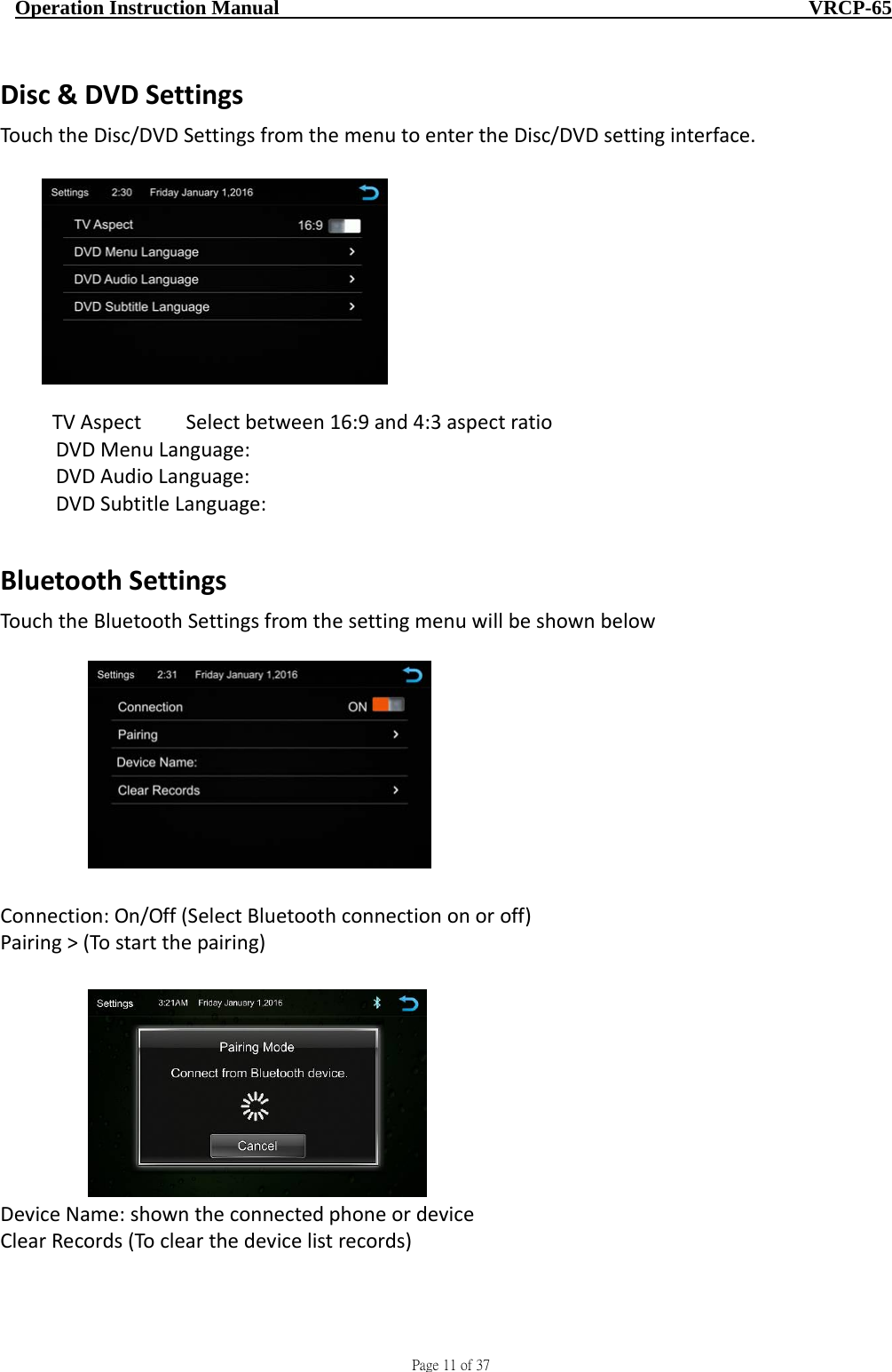                                     Page 11 of 37  Operation Instruction Manual                                                    VRCP-65 Disc&amp;DVDSettingsTouchtheDisc/DVDSettingsfromthemenutoentertheDisc/DVDsettinginterface.TVAspectSelectbetween16:9and4:3aspectratioDVDMenuLanguage:DVDAudioLanguage:DVDSubtitleLanguage:BluetoothSettingsTouchtheBluetoothSettingsfromthesettingmenuwillbeshownbelowConnection:On/Off(SelectBluetoothconnectiononoroff)Pairing&gt;(Tostartthepairing)DeviceName:showntheconnectedphoneordeviceClearRecords(Toclearthedevicelistrecords)
