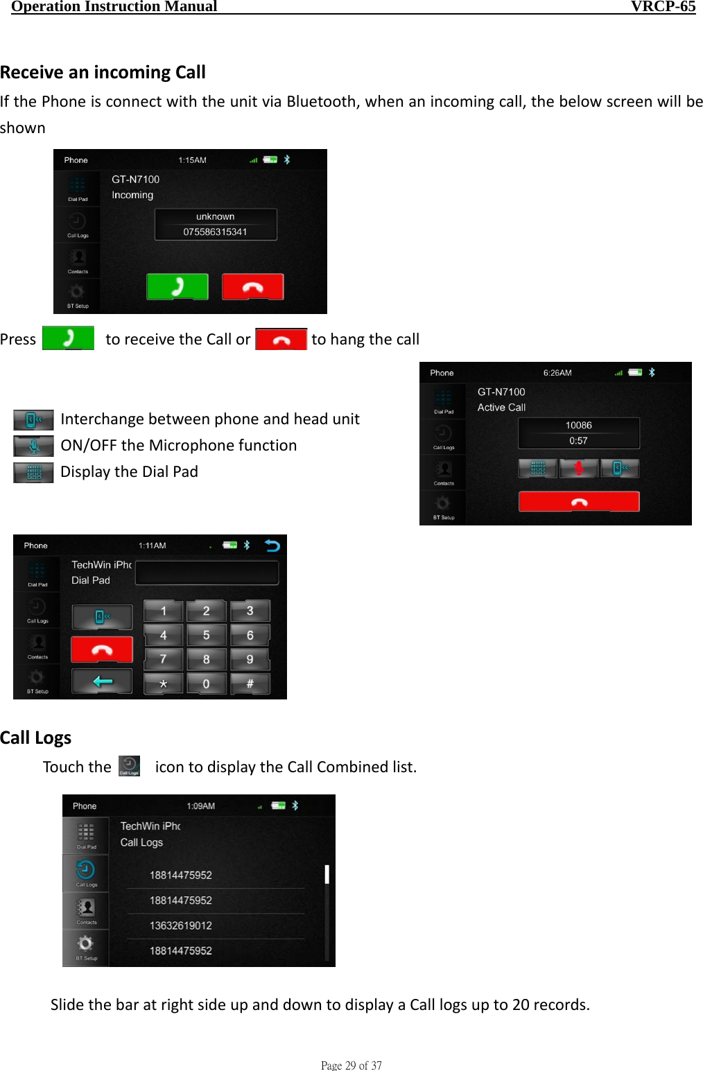                                     Page 29 of 37  Operation Instruction Manual                                                    VRCP-65 ReceiveanincomingCallIfthePhoneisconnectwiththeunitviaBluetooth,whenanincomingcall,thebelowscreenwillbeshownPresstoreceivetheCallortohangthecallInterchangebetweenphoneandheadunitON/OFFtheMicrophonefunctionDisplaytheDialPadCallLogsTouchtheicontodisplaytheCallCombinedlist.SlidethebaratrightsideupanddowntodisplayaCalllogsupto20records.