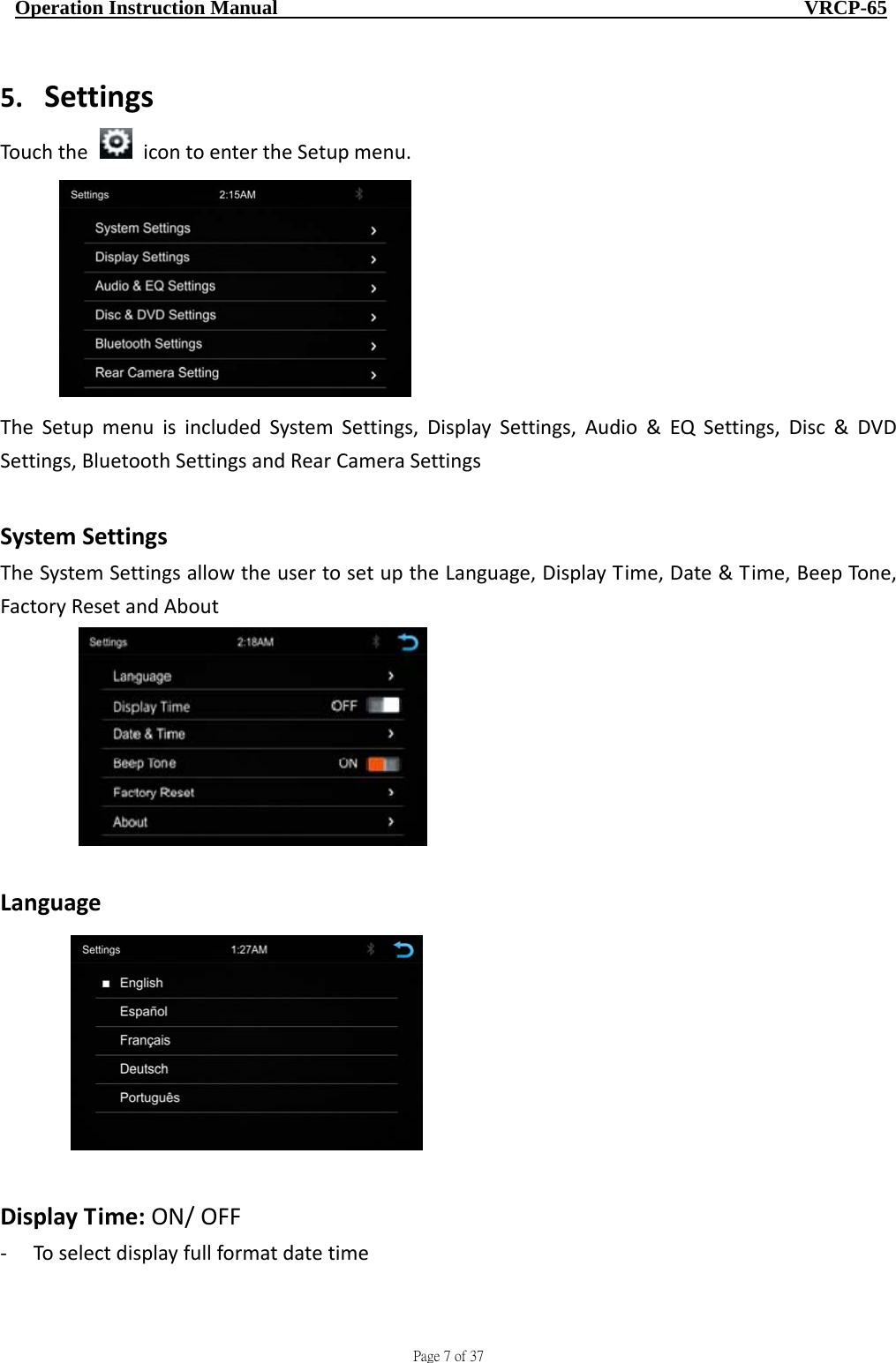                                     Page 7 of 37  Operation Instruction Manual                                                    VRCP-65 5. SettingsTouchtheicontoentertheSetupmenu.TheSetupmenuisincludedSystemSettings,DisplaySettings,Audio&amp;EQSettings,Disc&amp;DVDSettings,BluetoothSettingsandRearCameraSettingsSystemSettingsTheSystemSettingsallowtheusertosetuptheLanguage,DisplayTime,Date&amp;Time,BeepTone,FactoryResetandAboutLanguageDisplayTime:ON/OFF‐ Toselectdisplayfullformatdatetime