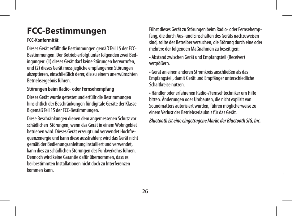 26FCC-BestimmungenFCC-Konformit&auml;tDieses Ger&auml;t erf&uuml;llt die Bestimmungen gem&auml;&szlig; Teil 15 der FCC-Bestimmungen. Der Betrieb erfolgt unter folgenden zwei Bed-ingungen: (1) dieses Ger&auml;t darf keine St&ouml;rungen hervorrufen, und (2) dieses Ger&auml;t muss jegliche empfangenen St&ouml;rungen akzeptieren, einschlie&szlig;lich derer, die zu einem unerw&uuml;nschten Betriebsergebnis f&uuml;hren.St&ouml;rungen beim Radio- oder FernsehempfangDieses Ger&auml;t wurde getestet und erf&uuml;llt die Bestimmungen hinsichtlich der Beschr&auml;nkungen f&uuml;r digitale Ger&auml;te der Klasse B gem&auml;&szlig; Teil 15 der FCC-Bestimmungen. Diese Beschr&auml;nkungen dienen dem angemessenen Schutz vor sch&auml;dlichen  St&ouml;rungen, wenn das Ger&auml;t in einem Wohngebiet betrieben wird. Dieses Ger&auml;t erzeugt und verwendet Hochfre-quenzenergie und kann diese ausstrahlen; wird das Ger&auml;t nicht gem&auml;&szlig; der Bedienungsanleitung installiert und verwendet, kann dies zu sch&auml;dlichen St&ouml;rungen des Funkverkehrs f&uuml;hren. Dennoch wird keine Garantie daf&uuml;r &uuml;bernommen, dass es bei bestimmten Installationen nicht doch zu Interferenzen kommen kann.F&uuml;hrt dieses Ger&auml;t zu St&ouml;rungen beim Radio- oder Fernsehemp-fang, die durch Aus- und Einschalten des Ger&auml;ts nachzuweisen sind, sollte der Betreiber versuchen, die St&ouml;rung durch eine oder mehrere der folgenden Ma&szlig;nahmen zu beseitigen:&bull; Abstand zwischen Ger&auml;t und Empfangsteil (Receiver) vergr&ouml;&szlig;ern.&bull; Ger&auml;t an einen anderen Stromkreis anschlie&szlig;en als das Empfangsteil, damit Ger&auml;t und Empf&auml;nger unterschiedliche Schaltkreise nutzen.&bull; H&auml;ndler oder erfahrenen Radio-/Fernsehtechniker um Hilfe bitten. &Auml;nderungen oder Umbauten, die nicht explizit von Soundmatters autorisiert wurden, f&uuml;hren m&ouml;glicherweise zu einem Verlust der Betriebserlaubnis f&uuml;r das Ger&auml;t.Bluetooth ist eine eingetragene Marke der Bluetooth SIG, Inc.Ingresso Audio (3.5mm mini-jack stereo)Ingresso alimentazione(collegare all&rsquo;adattatore da 5V da parete)Griglia articolata(aprire per stabilit&agrave; addizionale)