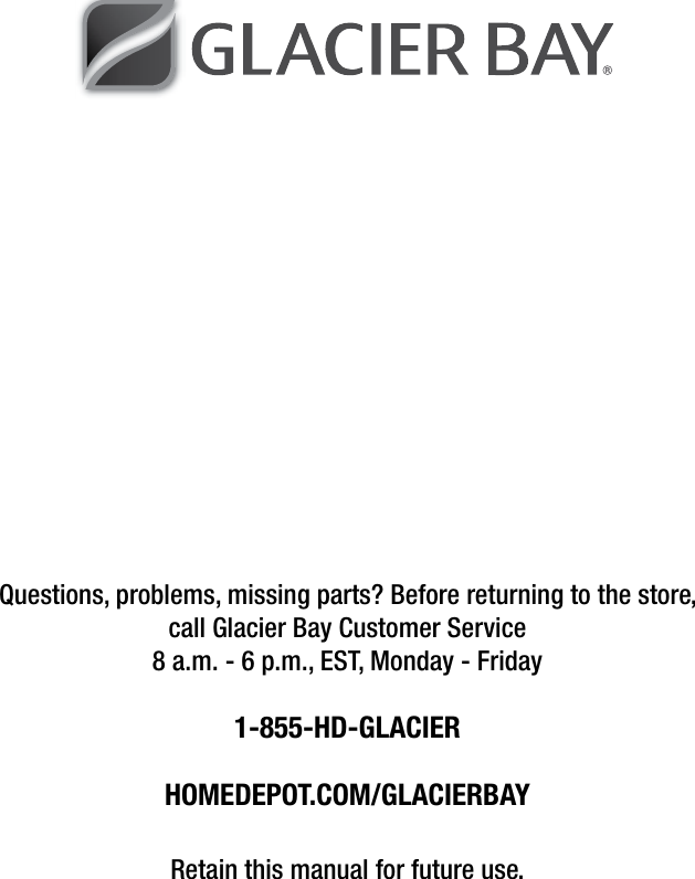 Questions, problems, missing parts? Before returning to the store,  call Glacier Bay Customer Service 8 a.m. - 6 p.m., EST, Monday - Friday1-855-HD-GLACIERHOMEDEPOT.COM/GLACIERBAYRetain this manual for future use.