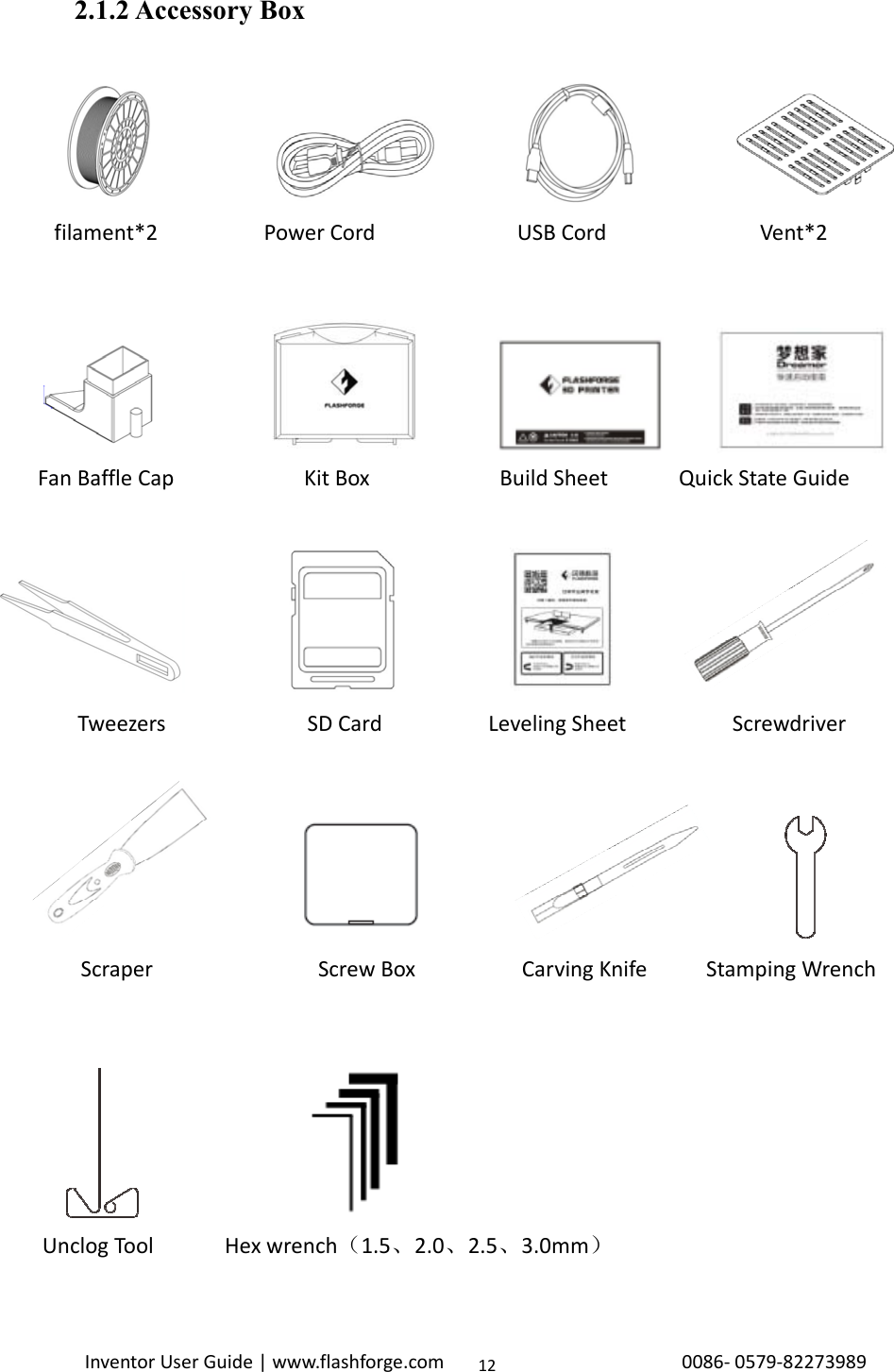                                                                                                                                                            InventorUserGuide|www.flashforge.com0086‐0579‐82273989122.1.2 Accessory Box                                           filament*2PowerCordUSBCordVent*2    FanBaffleCapKitBoxBuildSheetQuickStateGuide  TweezersSDCardLevelingSheetScrewdriver    ScraperScrewBoxCarvingKnifeStampingWrench  UnclogToolHexwrench（1.5、2.0、2.5、3.0mm）