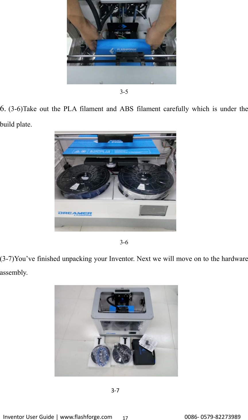                                                                                                                                                             InventorUserGuide|www.flashforge.com0086‐0579‐82273989173-5 6. (3-6)Take out the PLA filament and ABS filament carefully which is under the build plate.        3-6 (3-7)You’ve finished unpacking your Inventor. Next we will move on to the hardware assembly.     3‐7