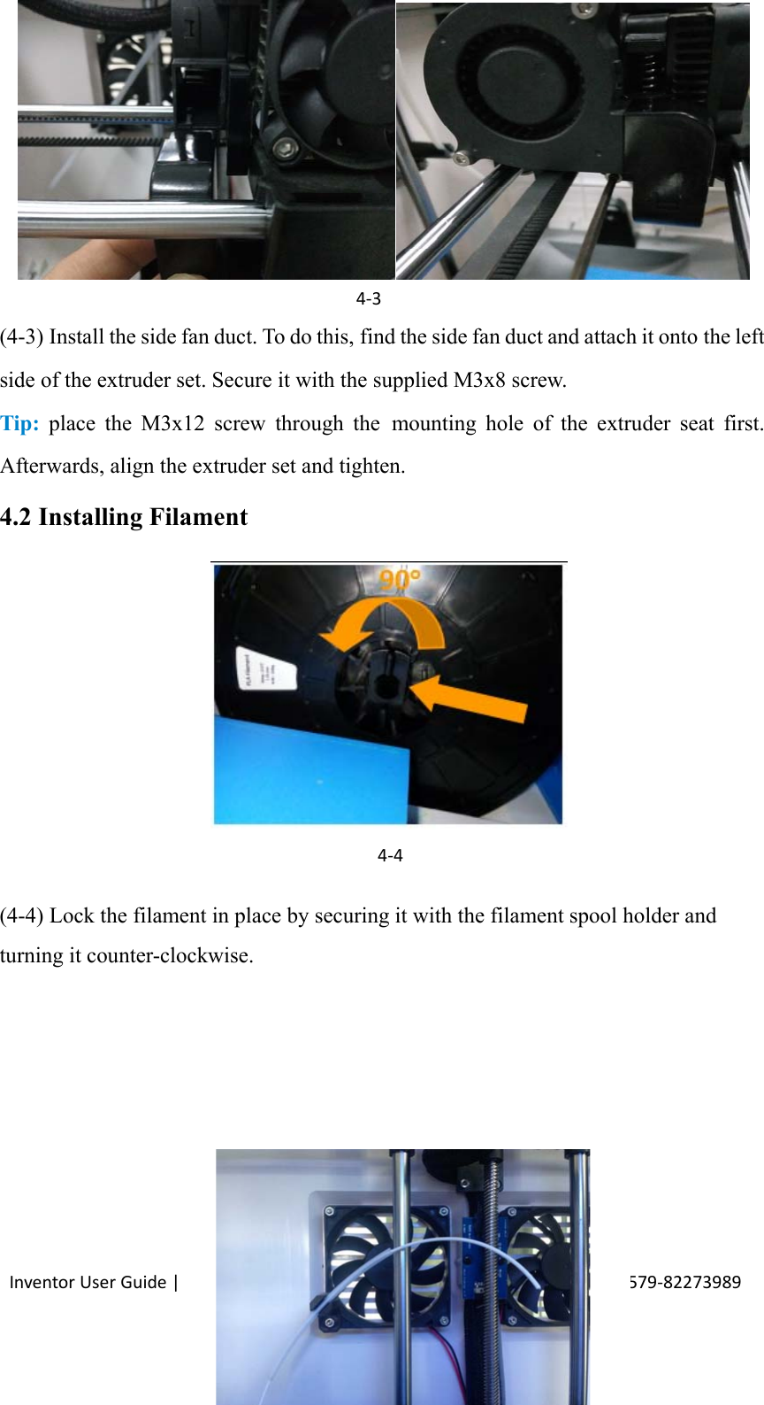                                                                                                                                                             InventorUserGuide|www.flashforge.com0086‐0579‐8227398919      (4-3) Install the side fan duct. To do this, find the side fan duct and attach it onto the left side of the extruder set. Secure it with the supplied M3x8 screw. Tip: place the M3x12 screw through the  mounting hole of the extruder seat first. Afterwards, align the extruder set and tighten. 4.2 Installing Filament       (4-4) Lock the filament in place by securing it with the filament spool holder and turning it counter-clockwise.       4‐34‐4