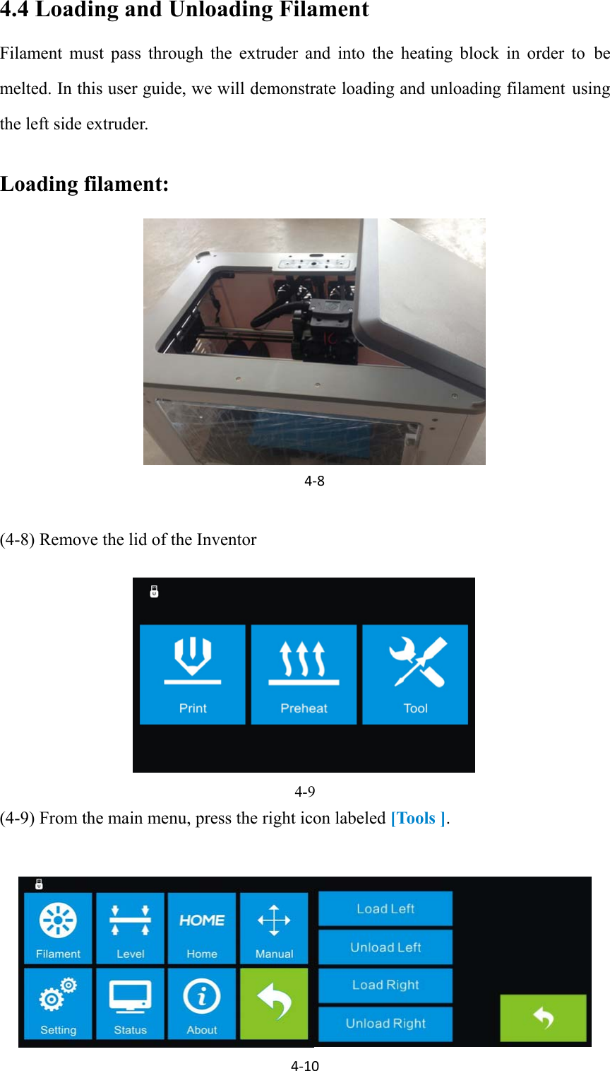                                                                                                                                                             InventorUserGuide|www.flashforge.com0086‐0579‐82273989214.4 Loading and Unloading Filament Filament must pass through the extruder and into the heating block in order to be melted. In this user guide, we will demonstrate loading and unloading filament using the left side extruder.  Loading filament:        (4-8) Remove the lid of the Inventor      4-9 (4-9) From the main menu, press the right icon labeled [Tools ].       4‐84‐10