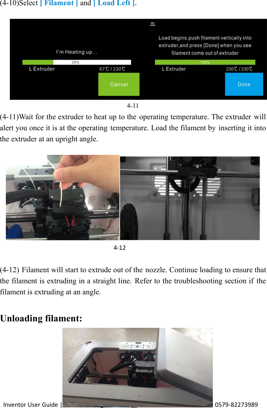                                                                                                                                                             InventorUserGuide|www.flashforge.com0086‐0579‐8227398922     (4-10)Select [ Filament ] and [ Load Left ].  4-11 (4-11)Wait for the extruder to heat up to the operating temperature. The extruder  will alert you once it is at the operating temperature. Load the filament by  inserting it into the extruder at an upright angle.           (4-12) Filament will start to extrude out of the nozzle. Continue loading to ensure that the filament is extruding in a straight line. Refer to the troubleshooting section if the filament is extruding at an angle.  Unloading filament: 4‐12