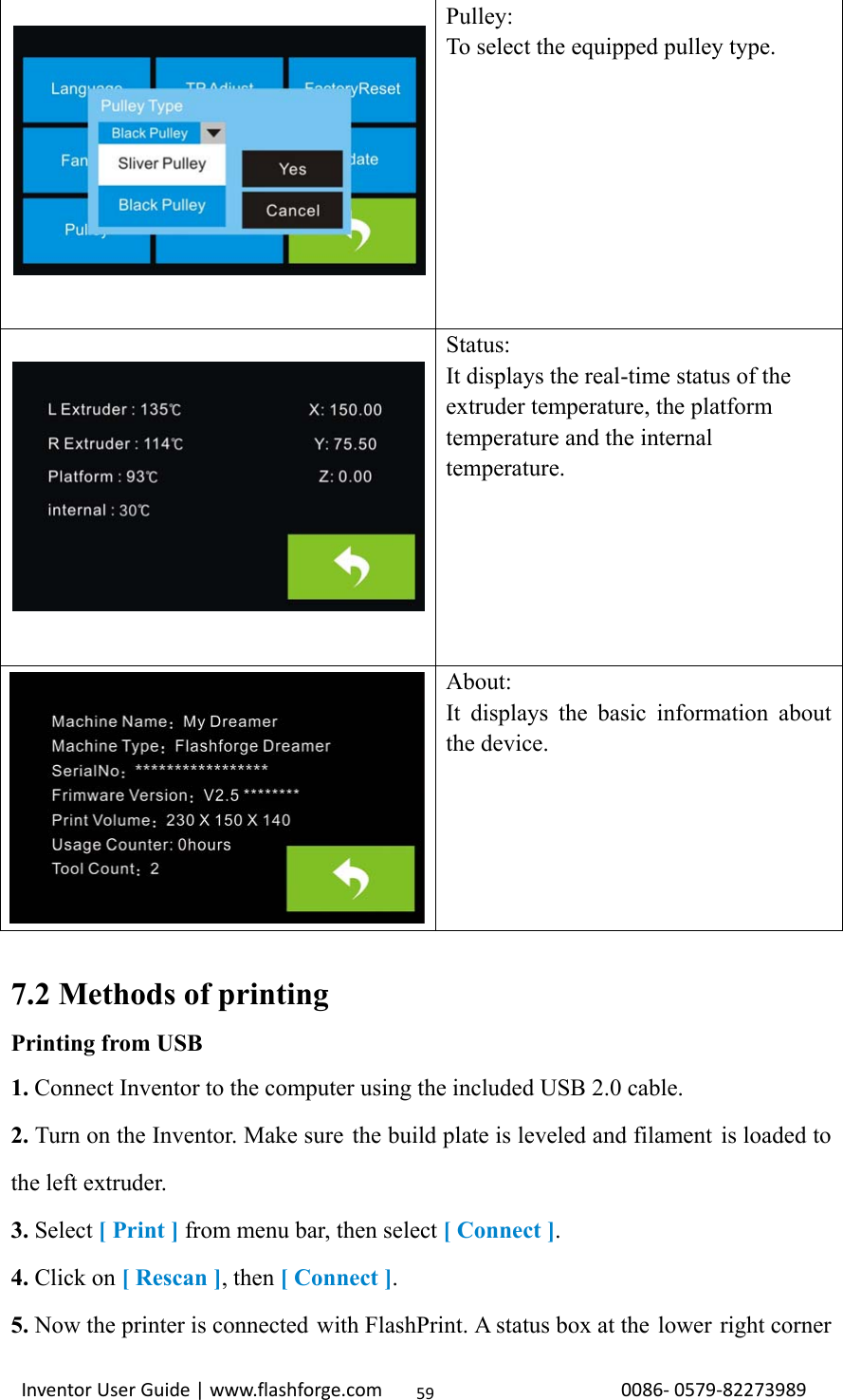                                                                                                                                                             InventorUserGuide|www.flashforge.com0086‐0579‐8227398959 Pulley:  To select the equipped pulley type.  Status: It displays the real-time status of the extruder temperature, the platform temperature and the internal temperature.  About: It displays the basic information about the device.  7.2 Methods of printing Printing from USB 1. Connect Inventor to the computer using the included USB 2.0 cable. 2. Turn on the Inventor. Make sure  the build plate is leveled and filament is loaded to the left extruder.   3. Select [ Print ] from menu bar, then select [ Connect ]. 4. Click on [ Rescan ], then [ Connect ]. 5. Now the printer is connected with FlashPrint. A status box at the  lower right corner 