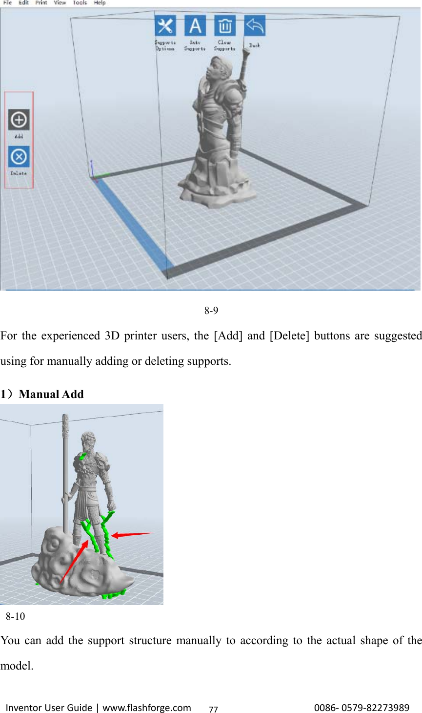                                                                                                                                                            InventorUserGuide|www.flashforge.com0086‐0579‐8227398977 8-9 For the experienced 3D printer users, the [Add] and [Delete] buttons are suggested using for manually adding or deleting supports.  1）Manual Add   8-10 You can add the support structure manually to according to the actual shape of the model.   