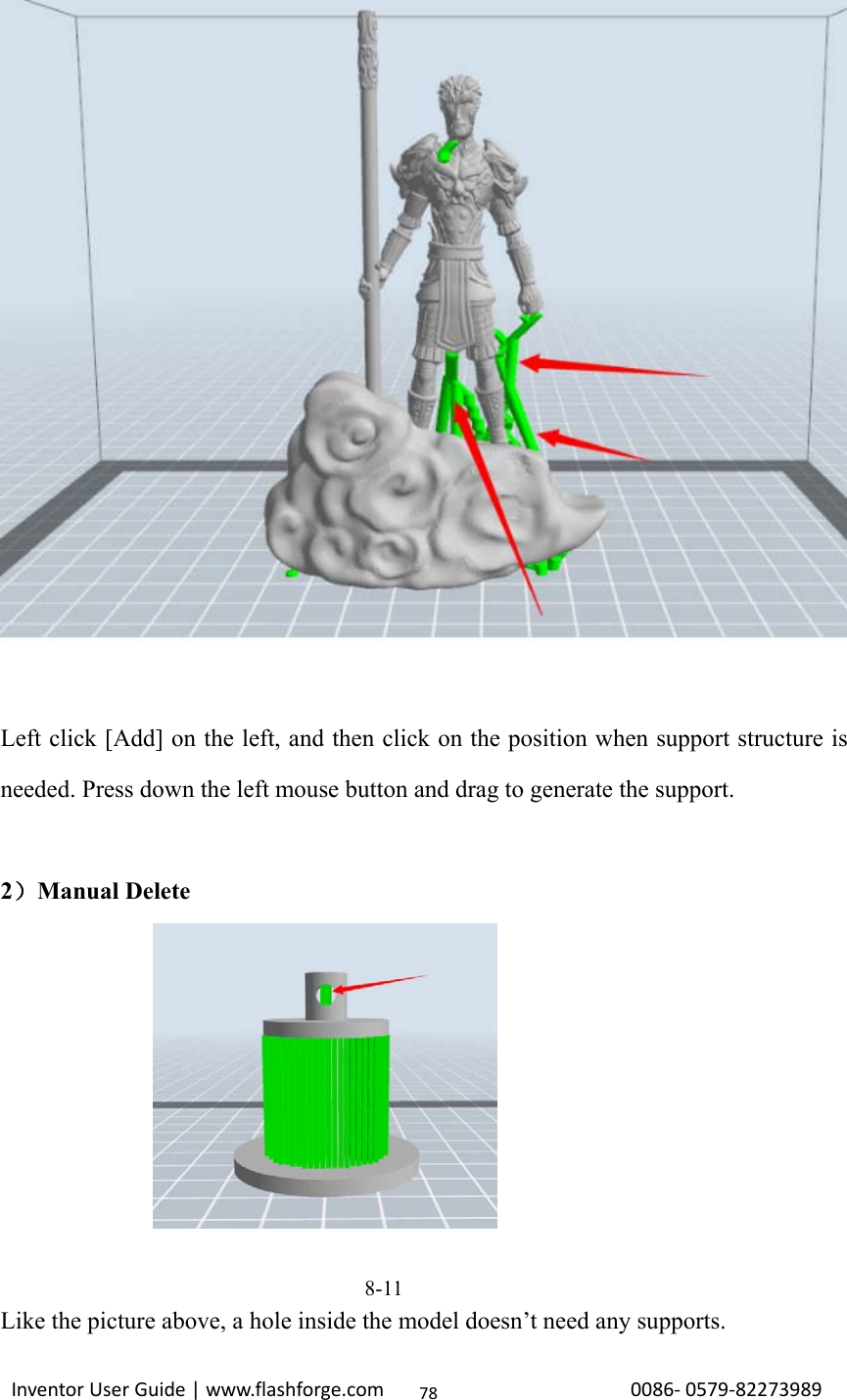                                                                                                                                                             InventorUserGuide|www.flashforge.com0086‐0579‐8227398978   Left click [Add] on the left, and then click on the position when support structure is needed. Press down the left mouse button and drag to generate the support.    2）Manual Delete                               8-11 Like the picture above, a hole inside the model doesn’t need any supports. 