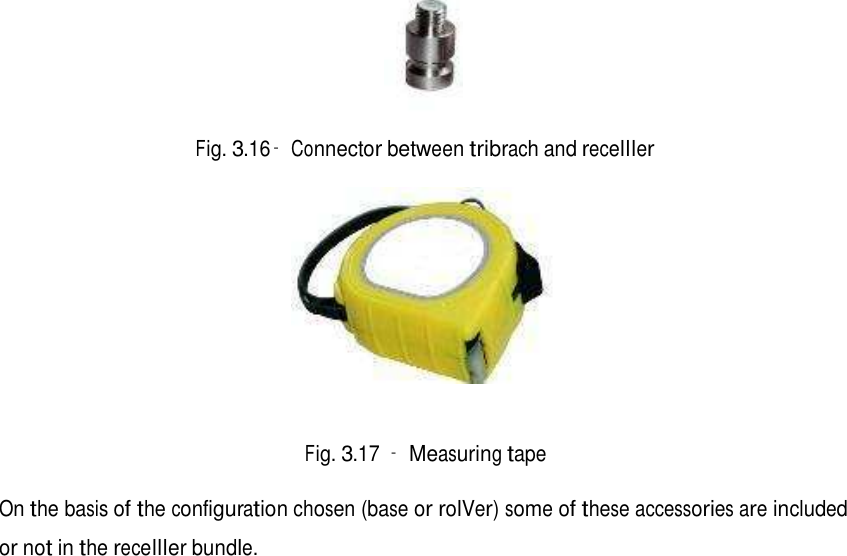   Fig. 3.16– Connector between tribrach and receIIIer      Fig. 3.17 – Measuring tape   On the basis of the configuration chosen (base or roIVer) some of these accessories are included  or not in the receIIIer bundle.                               