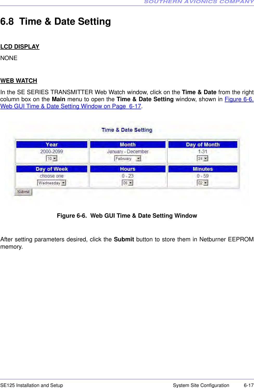 SOUTHERN AVIONICS COMPANYSE125 Installation and Setup  6-17System Site Configuration6.8  Time &amp; Date SettingLCD DISPLAYNONEWEB WATCHIn the SE SERIES TRANSMITTER Web Watch window, click on the Time &amp; Date from the rightcolumn box on the Main menu to open the Time &amp; Date Setting window, shown in Figure 6-6.Web GUI Time &amp; Date Setting Window on Page  6-17.Figure 6-6.  Web GUI Time &amp; Date Setting WindowAfter setting parameters desired, click the Submit button to store them in Netburner EEPROMmemory. 