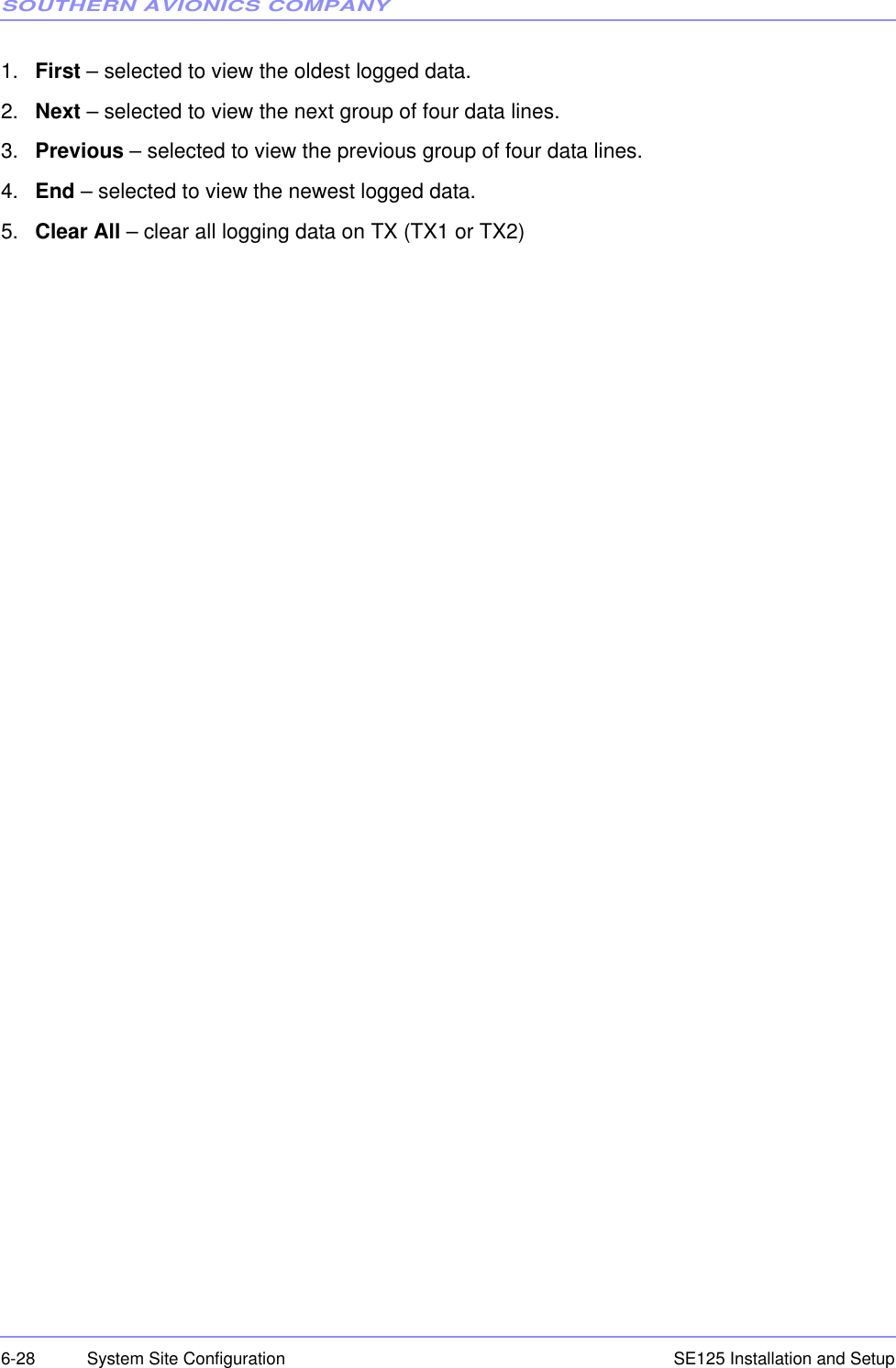 SOUTHERN AVIONICS COMPANYSE125 Installation and Setup6-28 System Site Configuration1. First – selected to view the oldest logged data.2. Next – selected to view the next group of four data lines.3. Previous – selected to view the previous group of four data lines.4. End – selected to view the newest logged data.5. Clear All – clear all logging data on TX (TX1 or TX2)