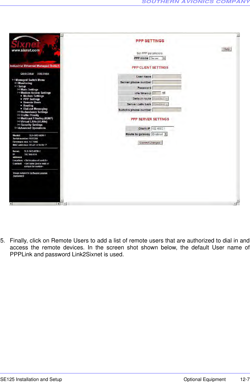 SOUTHERN AVIONICS COMPANYSE125 Installation and Setup  12-7Optional Equipment5. Finally, click on Remote Users to add a list of remote users that are authorized to dial in andaccess the remote devices. In the screen shot shown below, the default User name ofPPPLink and password Link2Sixnet is used. 