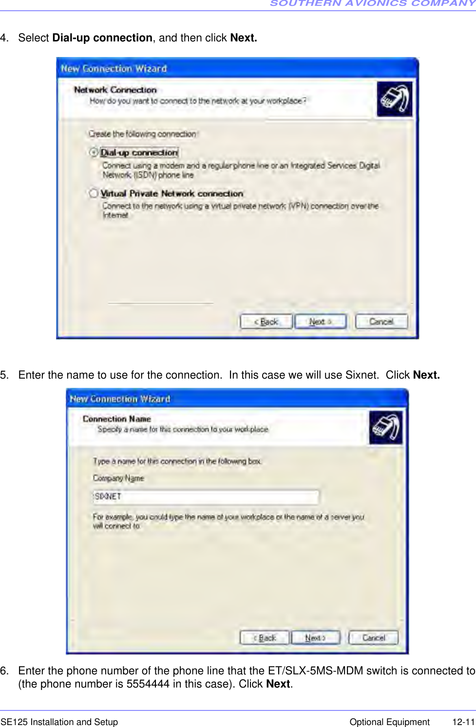 SOUTHERN AVIONICS COMPANYSE125 Installation and Setup  12-11Optional Equipment4. Select Dial-up connection, and then click Next.5. Enter the name to use for the connection.  In this case we will use Sixnet.  Click Next.6. Enter the phone number of the phone line that the ET/SLX-5MS-MDM switch is connected to(the phone number is 5554444 in this case). Click Next.