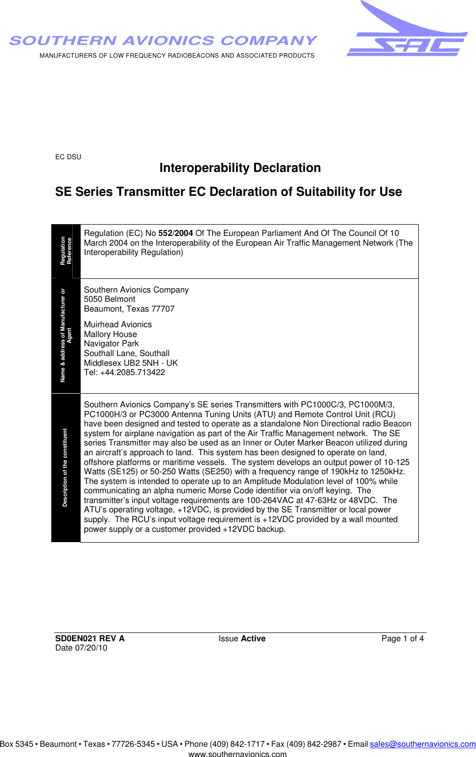 Box 5345 • Beaumont • Texas • 77726-5345 • USA • Phone (409) 842-1717 • Fax (409) 842-2987 • Email sales@southernavionics.comwww.southernavionics.comMANUFACTURERS OF LOW FREQUENCY RADIOBEACONS AND ASSOCIATED PRODUCTSSOUTHERN AVIONICS COMPANYEC DSU SD0EN021 REV A Issue Active  Page 1 of 4 Date 07/20/10Interoperability Declaration SE Series Transmitter EC Declaration of Suitability for Use Regulation Reference Regulation (EC) No 552/2004 Of The European Parliament And Of The Council Of 10 March 2004 on the Interoperability of the European Air Traffic Management Network (The Interoperability Regulation) Name &amp; address of Manufacturer or Agent Southern Avionics Company 5050 Belmont Beaumont, Texas 77707 Muirhead Avionics  Mallory House Navigator Park Southall Lane, Southall  Middlesex UB2 5NH - UK  Tel: +44.2085.713422 Description of the constituent Southern Avionics Company’s SE series Transmitters with PC1000C/3, PC1000M/3, PC1000H/3 or PC3000 Antenna Tuning Units (ATU) and Remote Control Unit (RCU) have been designed and tested to operate as a standalone Non Directional radio Beacon system for airplane navigation as part of the Air Traffic Management network.  The SE series Transmitter may also be used as an Inner or Outer Marker Beacon utilized during an aircraft’s approach to land.  This system has been designed to operate on land, offshore platforms or maritime vessels.  The system develops an output power of 10-125 Watts (SE125) or 50-250 Watts (SE250) with a frequency range of 190kHz to 1250kHz.  The system is intended to operate up to an Amplitude Modulation level of 100% while communicating an alpha numeric Morse Code identifier via on/off keying.  The transmitter’s input voltage requirements are 100-264VAC at 47-63Hz or 48VDC.  The ATU’s operating voltage, +12VDC, is provided by the SE Transmitter or local power supply.  The RCU’s input voltage requirement is +12VDC provided by a wall mounted power supply or a customer provided +12VDC backup.   