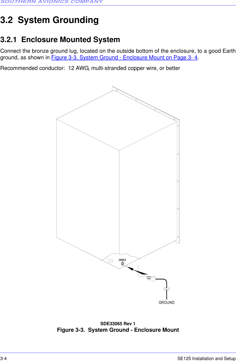 SOUTHERN AVIONICS COMPANYSE125 Installation and Setup3-43.2  System Grounding3.2.1  Enclosure Mounted SystemConnect the bronze ground lug, located on the outside bottom of the enclosure, to a good Earthground, as shown in Figure 3-3. System Ground - Enclosure Mount on Page 3- 4.Recommended conductor:  12 AWG, multi-stranded copper wire, or betterSDE33065 Rev 1Figure 3-3.  System Ground - Enclosure Mount 