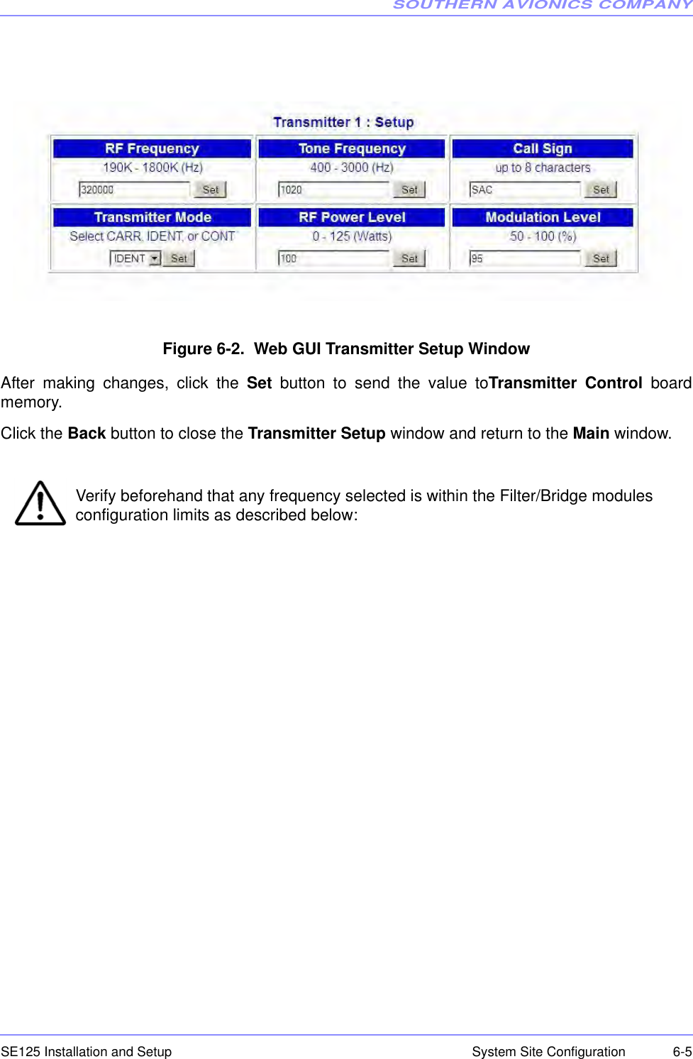 SOUTHERN AVIONICS COMPANYSE125 Installation and Setup  6-5System Site ConfigurationFigure 6-2.  Web GUI Transmitter Setup WindowAfter making changes, click the Set button to send the value toTransmitter Control boardmemory.Click the Back button to close the Transmitter Setup window and return to the Main window.Verify beforehand that any frequency selected is within the Filter/Bridge modules configuration limits as described below: