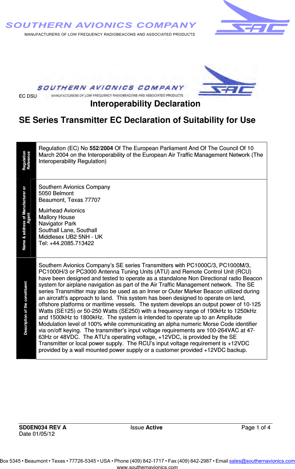 Box 5345 • Beaumont • Texas • 77726-5345 • USA • Phone (409) 842-1717 • Fax (409) 842-2987 • Email sales@southernavionics.comwww.southernavionics.comMANUFACTURERS OF LOW FREQUENCY RADIOBEACONS AND ASSOCIATED PRODUCTSSOUTHERN AVIONICS COMPANYEC DSU  SD0EN034 REV A Issue Active  Page 1 of 4 Date 01/05/12 Interoperability Declaration  SE Series Transmitter EC Declaration of Suitability for Use   Regulation Reference Regulation (EC) No 552/2004 Of The European Parliament And Of The Council Of 10 March 2004 on the Interoperability of the European Air Traffic Management Network (The Interoperability Regulation) Name &amp; address of Manufacturer or Agent Southern Avionics Company 5050 Belmont Beaumont, Texas 77707 Muirhead Avionics  Mallory House Navigator Park Southall Lane, Southall  Middlesex UB2 5NH - UK  Tel: +44.2085.713422  Description of the constituent Southern Avionics Company’s SE series Transmitters with PC1000C/3, PC1000M/3, PC1000H/3 or PC3000 Antenna Tuning Units (ATU) and Remote Control Unit (RCU) have been designed and tested to operate as a standalone Non Directional radio Beacon system for airplane navigation as part of the Air Traffic Management network.  The SE series Transmitter may also be used as an Inner or Outer Marker Beacon utilized during an aircraft’s approach to land.  This system has been designed to operate on land, offshore platforms or maritime vessels.  The system develops an output power of 10-125 Watts (SE125) or 50-250 Watts (SE250) with a frequency range of 190kHz to 1250kHz and 1500kHz to 1800kHz.  The system is intended to operate up to an Amplitude Modulation level of 100% while communicating an alpha numeric Morse Code identifier via on/off keying.  The transmitter’s input voltage requirements are 100-264VAC at 47-63Hz or 48VDC.  The ATU’s operating voltage, +12VDC, is provided by the SE Transmitter or local power supply.  The RCU’s input voltage requirement is +12VDC provided by a wall mounted power supply or a customer provided +12VDC backup.   