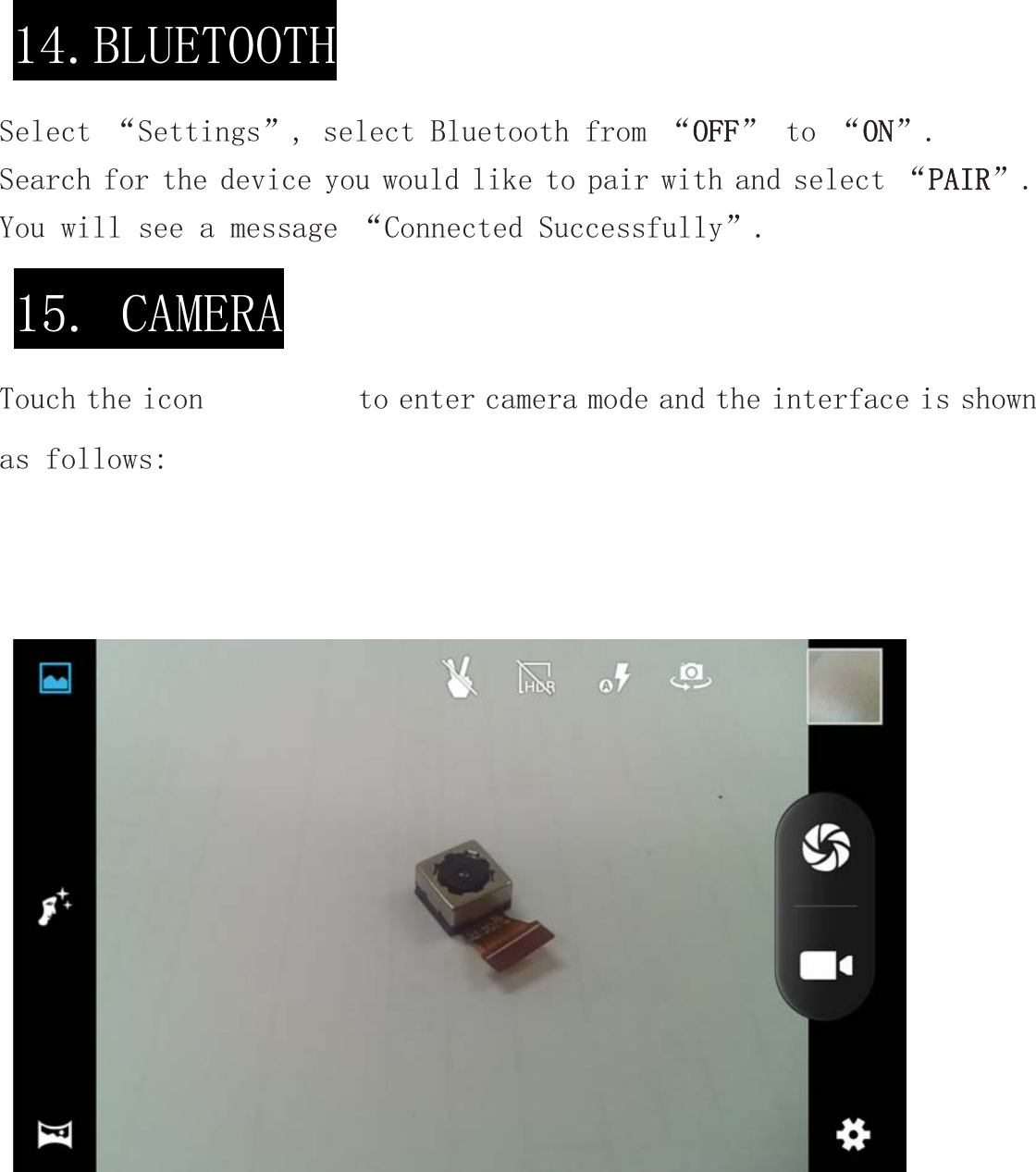 Select “Settings”, select Bluetooth from “OFF” to “ON”.  Search for the device you would like to pair with and select “PAIR”.  You will see a message “Connected Successfully”. Touch the icon          to enter camera mode and the interface is shown as follows: 14.BLUETOOTH 15. CAMERA 