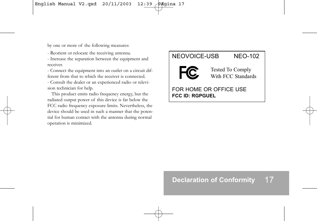 by one or more of the following measures:- Reorient or relocate the receiving antenna.- Increase the separation between the equipment andreceiver.- Connect the equipment into an outlet on a circuit dif-ferent from that to which the receiver is connected.- Consult the dealer or an experienced radio or televi-sion technician for help.This product emits radio frequency energy, but theradiated output power of this device is far below theFCC radio frequency exposure limits. Nevertheless, thedevice should be used in such a manner that the poten-tial for human contact with the antenna during normaloperation is minimized.Declaration of Conformity 17NEOVOICE-USB        NEO-102Tested To ComplyWith FCC StandardsFOR HOME OR OFFICE USEFCC ID: RGPGUELEnglish Manual V2.qxd  20/11/2003  12:39  P&AElig;gina 17