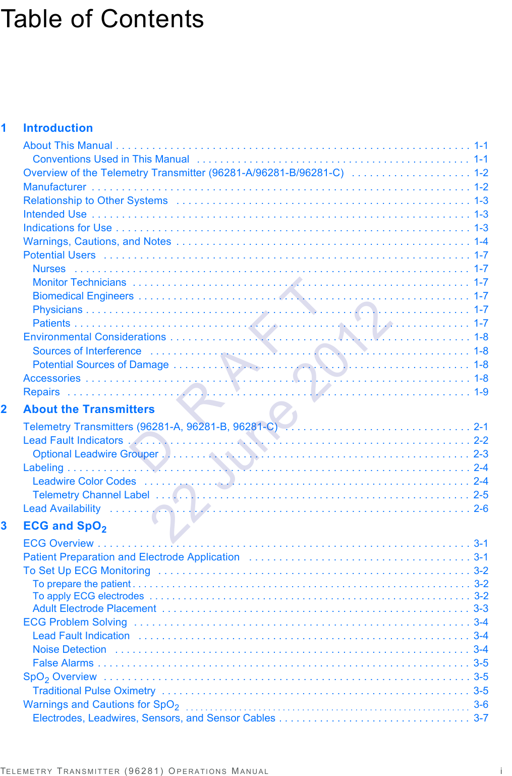 TELEMETRY TRANSMITTER (96281) OPERATIONS MANUAL iTable of Contents1 IntroductionAbout This Manual . . . . . . . . . . . . . . . . . . . . . . . . . . . . . . . . . . . . . . . . . . . . . . . . . . . . . . . . . . . 1-1Conventions Used in This Manual   . . . . . . . . . . . . . . . . . . . . . . . . . . . . . . . . . . . . . . . . . . . . . . .  1-1Overview of the Telemetry Transmitter (96281-A/96281-B/96281-C)   . . . . . . . . . . . . . . . . . . . . 1-2Manufacturer  . . . . . . . . . . . . . . . . . . . . . . . . . . . . . . . . . . . . . . . . . . . . . . . . . . . . . . . . . . . . . . . 1-2Relationship to Other Systems   . . . . . . . . . . . . . . . . . . . . . . . . . . . . . . . . . . . . . . . . . . . . . . . . . 1-3Intended Use  . . . . . . . . . . . . . . . . . . . . . . . . . . . . . . . . . . . . . . . . . . . . . . . . . . . . . . . . . . . . . . . 1-3Indications for Use . . . . . . . . . . . . . . . . . . . . . . . . . . . . . . . . . . . . . . . . . . . . . . . . . . . . . . . . . . . 1-3Warnings, Cautions, and Notes  . . . . . . . . . . . . . . . . . . . . . . . . . . . . . . . . . . . . . . . . . . . . . . . . . 1-4Potential Users   . . . . . . . . . . . . . . . . . . . . . . . . . . . . . . . . . . . . . . . . . . . . . . . . . . . . . . . . . . . . . 1-7Nurses   . . . . . . . . . . . . . . . . . . . . . . . . . . . . . . . . . . . . . . . . . . . . . . . . . . . . . . . . . . . . . . . . . . . .  1-7Monitor Technicians  . . . . . . . . . . . . . . . . . . . . . . . . . . . . . . . . . . . . . . . . . . . . . . . . . . . . . . . . . .  1-7Biomedical Engineers  . . . . . . . . . . . . . . . . . . . . . . . . . . . . . . . . . . . . . . . . . . . . . . . . . . . . . . . . .  1-7Physicians . . . . . . . . . . . . . . . . . . . . . . . . . . . . . . . . . . . . . . . . . . . . . . . . . . . . . . . . . . . . . . . . . .  1-7Patients . . . . . . . . . . . . . . . . . . . . . . . . . . . . . . . . . . . . . . . . . . . . . . . . . . . . . . . . . . . . . . . . . . . .  1-7Environmental Considerations . . . . . . . . . . . . . . . . . . . . . . . . . . . . . . . . . . . . . . . . . . . . . . . . . . 1-8Sources of Interference   . . . . . . . . . . . . . . . . . . . . . . . . . . . . . . . . . . . . . . . . . . . . . . . . . . . . . . .  1-8Potential Sources of Damage  . . . . . . . . . . . . . . . . . . . . . . . . . . . . . . . . . . . . . . . . . . . . . . . . . . .  1-8Accessories  . . . . . . . . . . . . . . . . . . . . . . . . . . . . . . . . . . . . . . . . . . . . . . . . . . . . . . . . . . . . . . . . 1-8Repairs  . . . . . . . . . . . . . . . . . . . . . . . . . . . . . . . . . . . . . . . . . . . . . . . . . . . . . . . . . . . . . . . . . . . 1-92 About the TransmittersTelemetry Transmitters (96281-A, 96281-B, 96281-C)   . . . . . . . . . . . . . . . . . . . . . . . . . . . . . . . 2-1Lead Fault Indicators  . . . . . . . . . . . . . . . . . . . . . . . . . . . . . . . . . . . . . . . . . . . . . . . . . . . . . . . . . 2-2Optional Leadwire Grouper . . . . . . . . . . . . . . . . . . . . . . . . . . . . . . . . . . . . . . . . . . . . . . . . . . . . .  2-3Labeling . . . . . . . . . . . . . . . . . . . . . . . . . . . . . . . . . . . . . . . . . . . . . . . . . . . . . . . . . . . . . . . . . . . 2-4Leadwire Color Codes   . . . . . . . . . . . . . . . . . . . . . . . . . . . . . . . . . . . . . . . . . . . . . . . . . . . . . . . .  2-4Telemetry Channel Label  . . . . . . . . . . . . . . . . . . . . . . . . . . . . . . . . . . . . . . . . . . . . . . . . . . . . . .  2-5Lead Availability   . . . . . . . . . . . . . . . . . . . . . . . . . . . . . . . . . . . . . . . . . . . . . . . . . . . . . . . . . . . . 2-63ECG and SpO2ECG Overview . . . . . . . . . . . . . . . . . . . . . . . . . . . . . . . . . . . . . . . . . . . . . . . . . . . . . . . . . . . . . . 3-1Patient Preparation and Electrode Application   . . . . . . . . . . . . . . . . . . . . . . . . . . . . . . . . . . . . . 3-1To Set Up ECG Monitoring   . . . . . . . . . . . . . . . . . . . . . . . . . . . . . . . . . . . . . . . . . . . . . . . . . . . . 3-2To prepare the patient . . . . . . . . . . . . . . . . . . . . . . . . . . . . . . . . . . . . . . . . . . . . . . . . . . . . . . . . . . . .  3-2To apply ECG electrodes  . . . . . . . . . . . . . . . . . . . . . . . . . . . . . . . . . . . . . . . . . . . . . . . . . . . . . . . . .  3-2Adult Electrode Placement  . . . . . . . . . . . . . . . . . . . . . . . . . . . . . . . . . . . . . . . . . . . . . . . . . . . . .  3-3ECG Problem Solving  . . . . . . . . . . . . . . . . . . . . . . . . . . . . . . . . . . . . . . . . . . . . . . . . . . . . . . . . 3-4Lead Fault Indication   . . . . . . . . . . . . . . . . . . . . . . . . . . . . . . . . . . . . . . . . . . . . . . . . . . . . . . . . .  3-4Noise Detection   . . . . . . . . . . . . . . . . . . . . . . . . . . . . . . . . . . . . . . . . . . . . . . . . . . . . . . . . . . . . .  3-4False Alarms . . . . . . . . . . . . . . . . . . . . . . . . . . . . . . . . . . . . . . . . . . . . . . . . . . . . . . . . . . . . . . . .  3-5SpO2Overview  . . . . . . . . . . . . . . . . . . . . . . . . . . . . . . . . . . . . . . . . . . . . . . . . . . . . . . . . . . . . . 3-5Traditional Pulse Oximetry  . . . . . . . . . . . . . . . . . . . . . . . . . . . . . . . . . . . . . . . . . . . . . . . . . . . . .  3-5Warnings and Cautions for SpO2   . . . . . . . . . . . . . . . . . . . . . . . . . . . . . . . . . . . . . . . . . . . . . . . . . . . . . . . . . . .  3-6Electrodes, Leadwires, Sensors, and Sensor Cables . . . . . . . . . . . . . . . . . . . . . . . . . . . . . . . . .  3-7D  R A F T 22 June 2012