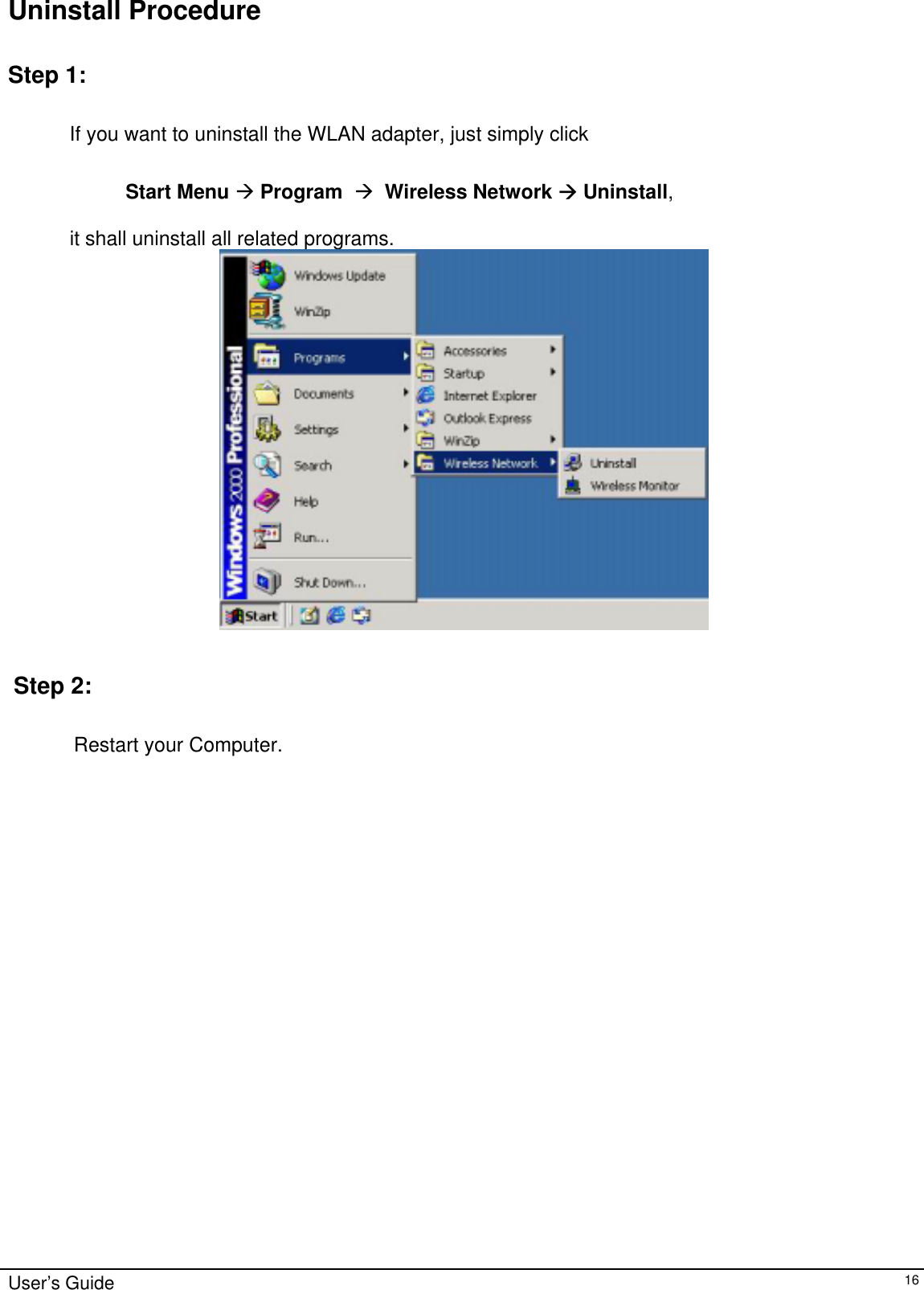                                                                                                                                                                              Uninstall Procedure   Step 1:              If you want to uninstall the WLAN adapter, just simply click                                   Start Menu Æ Program  Æ  Wireless Network Æ Uninstall,                        it shall uninstall all related programs.                           Step 2:    Restart your Computer.   User’s Guide   16