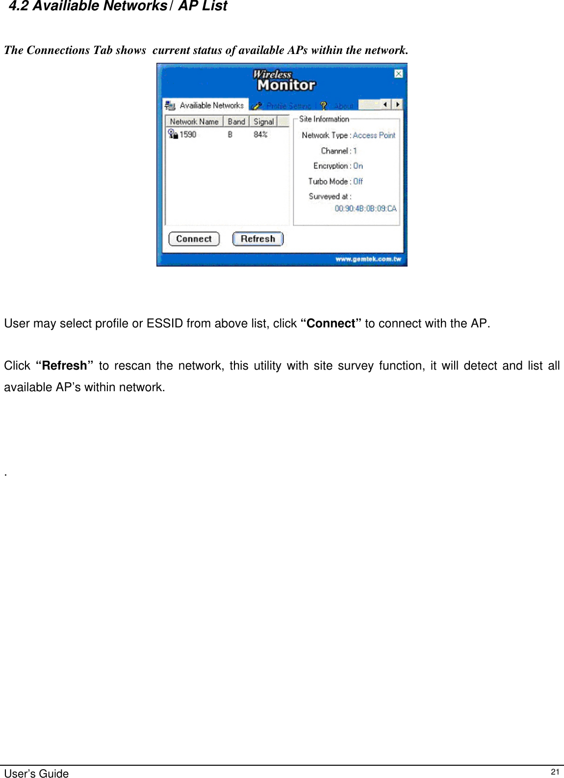                                                                                                                                                                                                                                          4.2 Availiable Networks / AP List    The Connections Tab shows  current status of available APs within the network.                                       User may select profile or ESSID from above list, click “Connect” to connect with the AP.  Click “Refresh”  to rescan the network, this utility with site survey function, it will detect and list all available AP’s within network.     .                         User’s Guide   21