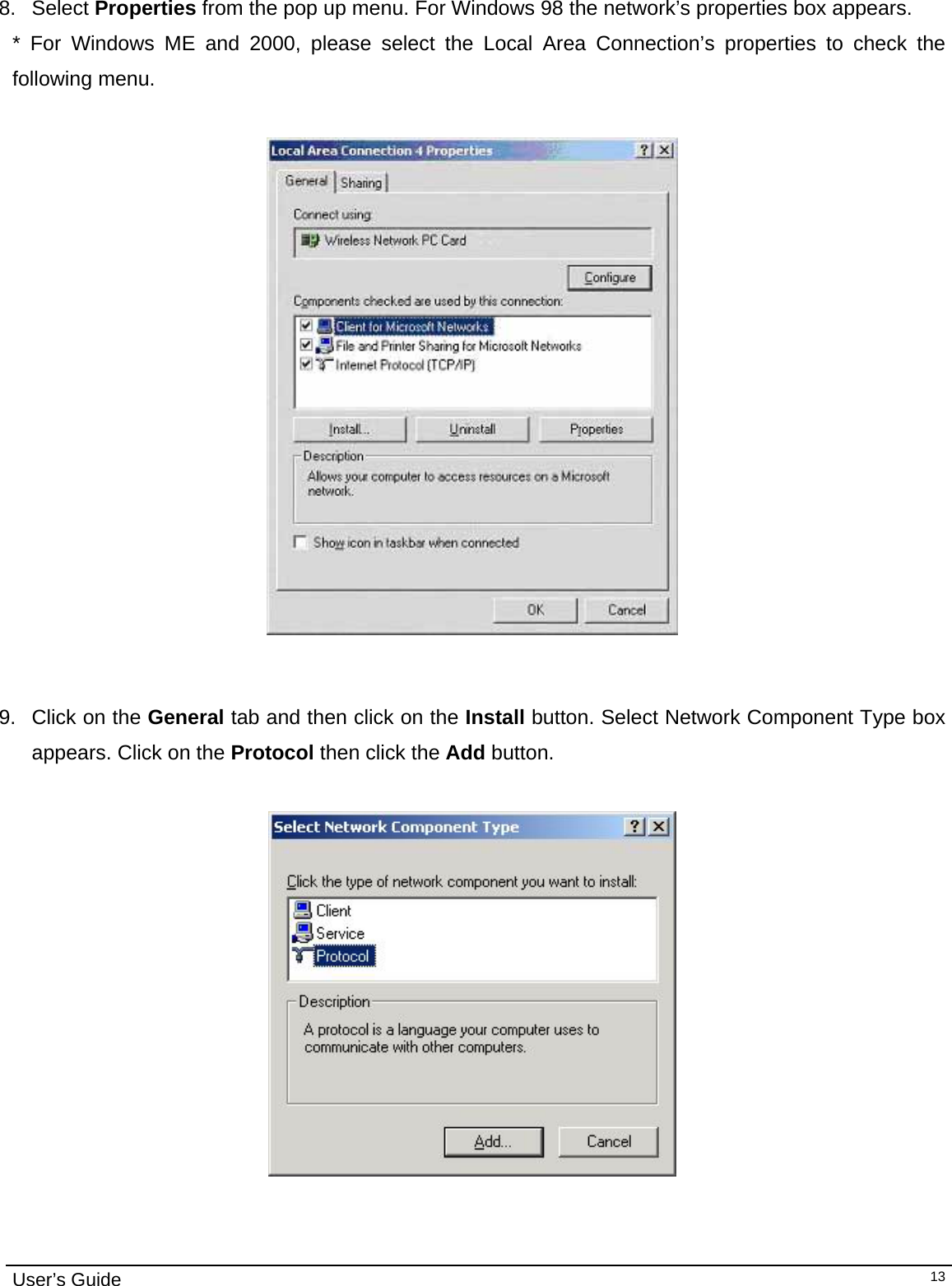                                                                                                                                                                                                                                         User’s Guide   13 8. Select Properties from the pop up menu. For Windows 98 the network’s properties box appears.  * For Windows ME and 2000, please select the Local Area Connection’s properties to check the following menu.     9.  Click on the General tab and then click on the Install button. Select Network Component Type box appears. Click on the Protocol then click the Add button.  