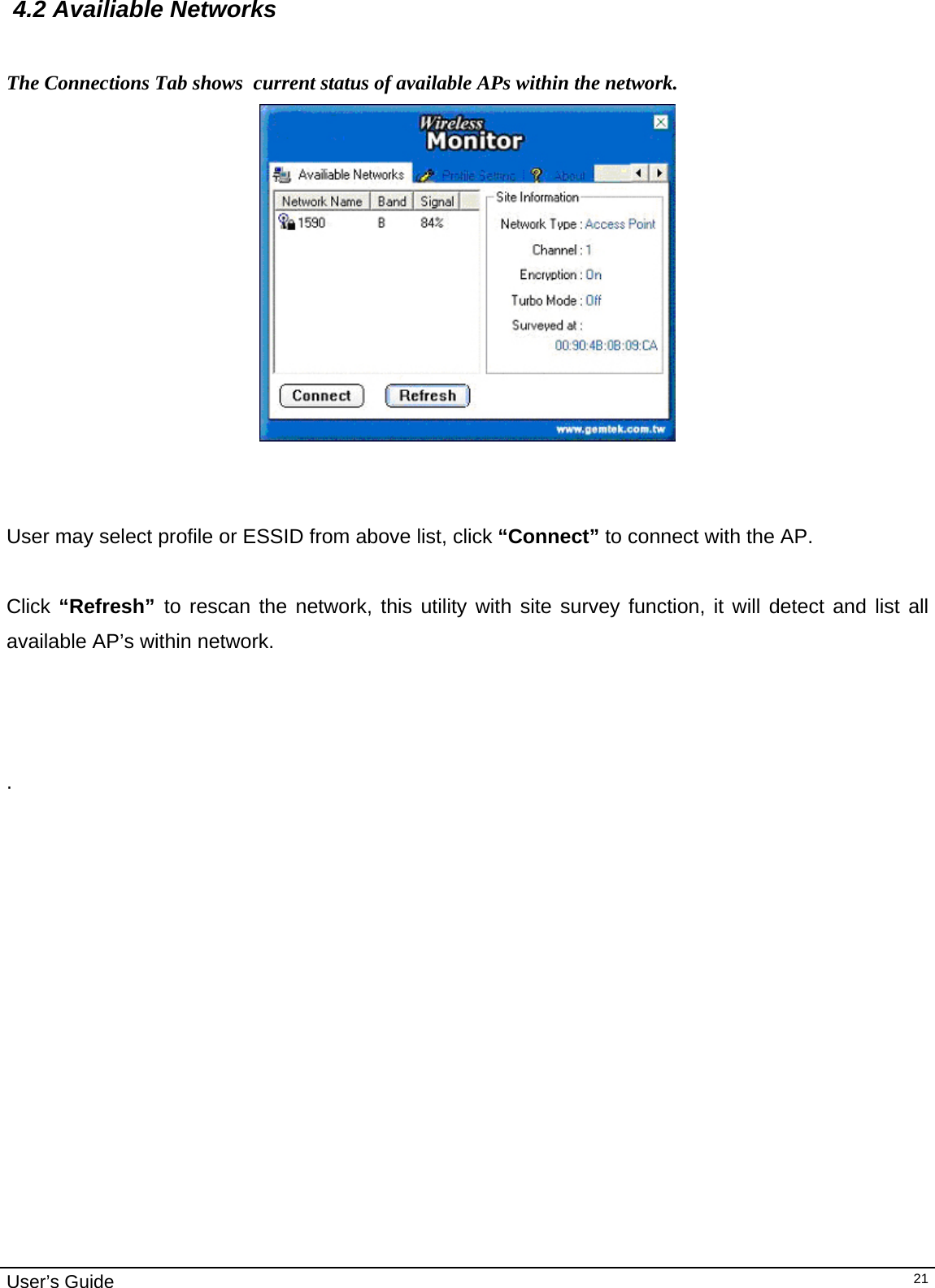                                                                                                                                                                                                                                         User’s Guide   21 4.2 Availiable Networks   The Connections Tab shows  current status of available APs within the network.                                       User may select profile or ESSID from above list, click “Connect” to connect with the AP.  Click “Refresh”  to rescan the network, this utility with site survey function, it will detect and list all available AP’s within network.     .                         