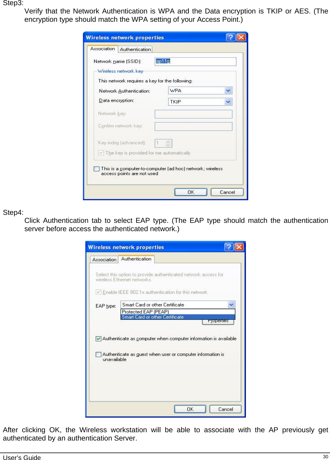                                                                                                                                                                              User’s Guide   30Step3: Verify that the Network Authentication is WPA and the Data encryption is TKIP or AES. (The encryption type should match the WPA setting of your Access Point.)     Step4: Click Authentication tab to select EAP type. (The EAP type should match the authentication server before access the authenticated network.)     After clicking OK, the Wireless workstation will be able to associate with the AP previously get authenticated by an authentication Server. 