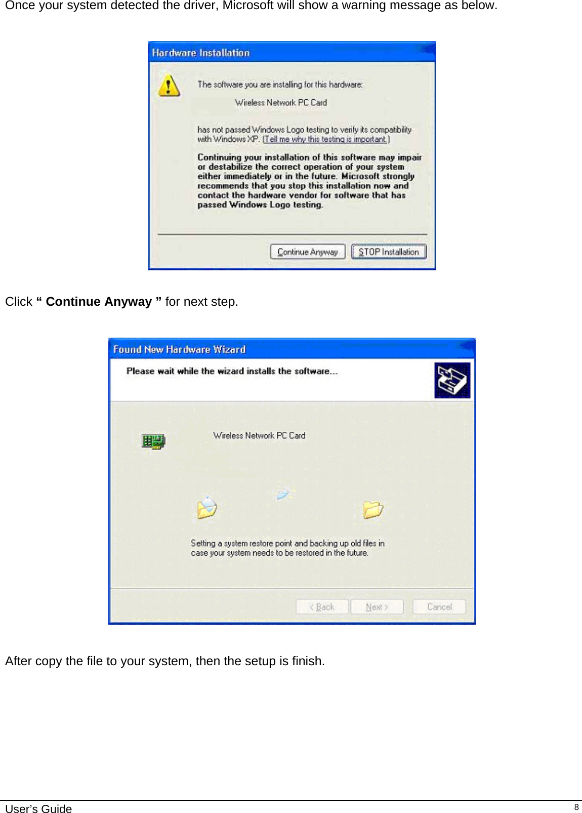                                                                                                                                                                              User’s Guide   8Once your system detected the driver, Microsoft will show a warning message as below.    Click “ Continue Anyway ” for next step.     After copy the file to your system, then the setup is finish.  