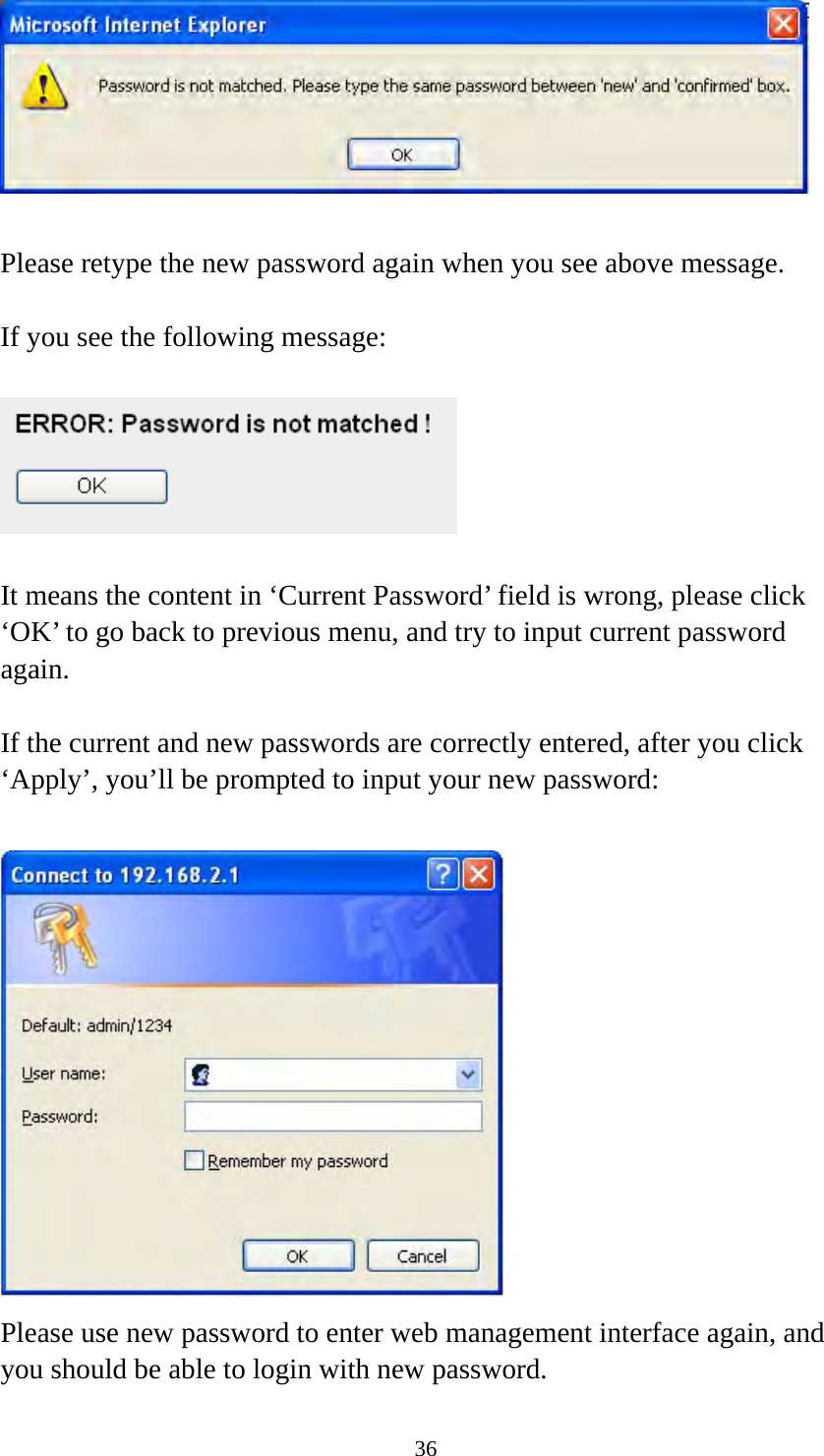 36   Please retype the new password again when you see above message.  If you see the following message:    It means the content in ‘Current Password’ field is wrong, please click ‘OK’ to go back to previous menu, and try to input current password again.   If the current and new passwords are correctly entered, after you click ‘Apply’, you’ll be prompted to input your new password:   Please use new password to enter web management interface again, and you should be able to login with new password. 