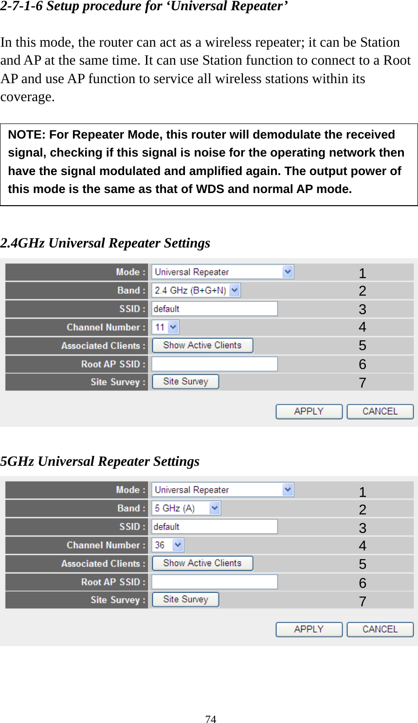 74 2-7-1-6 Setup procedure for ‘Universal Repeater’  In this mode, the router can act as a wireless repeater; it can be Station and AP at the same time. It can use Station function to connect to a Root AP and use AP function to service all wireless stations within its coverage.         2.4GHz Universal Repeater Settings   5GHz Universal Repeater Settings    1 2 3 4 5 7 6 NOTE: For Repeater Mode, this router will demodulate the received signal, checking if this signal is noise for the operating network then have the signal modulated and amplified again. The output power of this mode is the same as that of WDS and normal AP mode. 1 2 3 4 5 7 6 