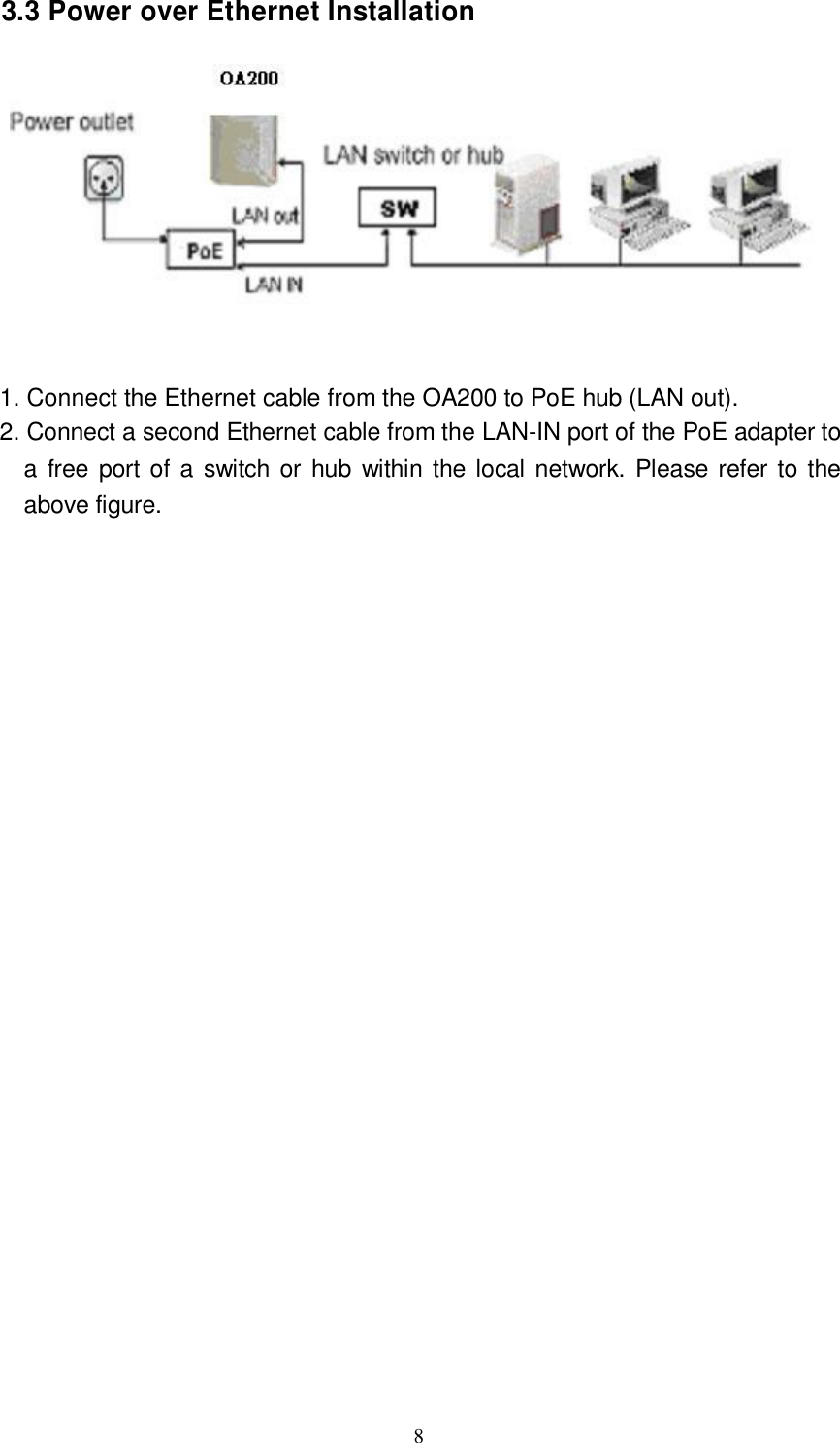  8  3.3 Power over Ethernet Installation      1. Connect the Ethernet cable from the OA200 to PoE hub (LAN out). 2. Connect a second Ethernet cable from the LAN-IN port of the PoE adapter to a free port of a switch or hub within the local network. Please refer to the above figure.                                           