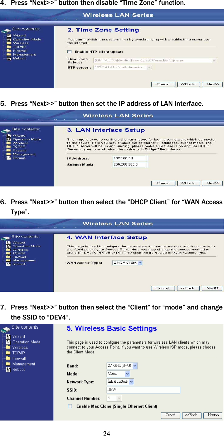 244. Press “Next&gt;&gt;” button then disable “Time Zone” function. 5. Press “Next&gt;&gt;” button then set the IP address of LAN interface. 6. Press “Next&gt;&gt;” button then select the “DHCP Client” for “WAN Access Type”.7. Press “Next&gt;&gt;” button then select the “Client” for “mode” and change theʳSSID to “DEV4”. 