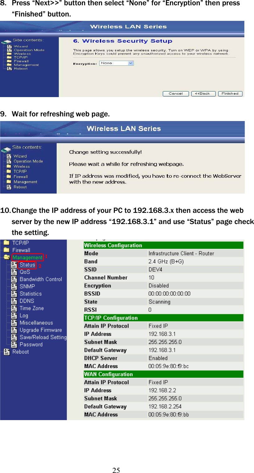 258. Press “Next&gt;&gt;” button then select “None” for “Encryption” then press “Finished” button. 9. Wait for refreshing web page. 10.Change the IP address of your PC to 192.168.3.x then access the web server by the new IP address “192.168.3.1” and use “Status” page check the setting. 